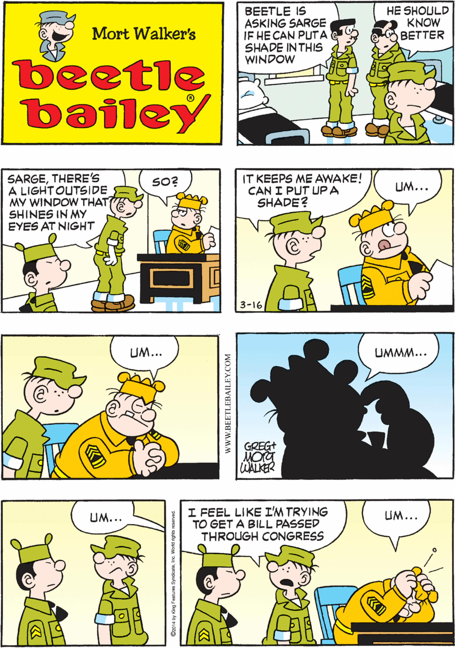 Sharing OCR: THAT'S HIS HOBBY BEETLE IS ASKING SARGE IF HE CAN PLUTA SHADE IN THIS WINDOW HE SHOULD KNOW BETTER WELLBEETLE HAS THE TIME TO KILL Mort Walker's beetle bailey SARGETHERE'S A LIGHT OUTSIDE MY WINDOW THAT SHINES IN MY EYES AT NIGHT IT KEEPS ME AWAKE! CAN I PUT UPA SHADE? SO? UM... UM... 3-16 I FEEL LIKE I'M TRYING TO GET A BILL PASSED THROUGH CONGRESS UMMM... UM... UM... GREG+ WALKER wwW.BEETLEBAILEY.COM THAT'S HIS HOBBY BEETLE IS ASKING SARGE IF HE CAN PLUTA SHADE IN THIS WINDOW HE SHOULD KNOW BETTER WELLBEETLE HAS THE TIME TO KILL Mort Walker's beetle bailey SARGETHERE'S A LIGHT OUTSIDE MY WINDOW THAT SHINES IN MY EYES AT NIGHT IT KEEPS ME AWAKE! CAN I PUT UPA SHADE? SO? UM... UM... 3-16 I FEEL LIKE I'M TRYING TO GET A BILL PASSED THROUGH CONGRESS UMMM... UM... UM... GREG+ WALKER wwW.BEETLEBAILEY.COM