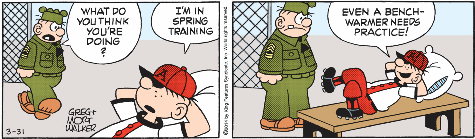Fiction OCR: WHAT DO YOUTHINK YOU'RE DOING I'M IN SPRING TRAINING EVEN A BENCH- WARMER NEEDS PRACTICE! GREG+ MORT WALKER 3-31 ©2014 by King F WHAT DO YOUTHINK YOU'RE DOING I'M IN SPRING TRAINING EVEN A BENCH- WARMER NEEDS PRACTICE! GREG+ MORT WALKER 3-31 ©2014 by King F