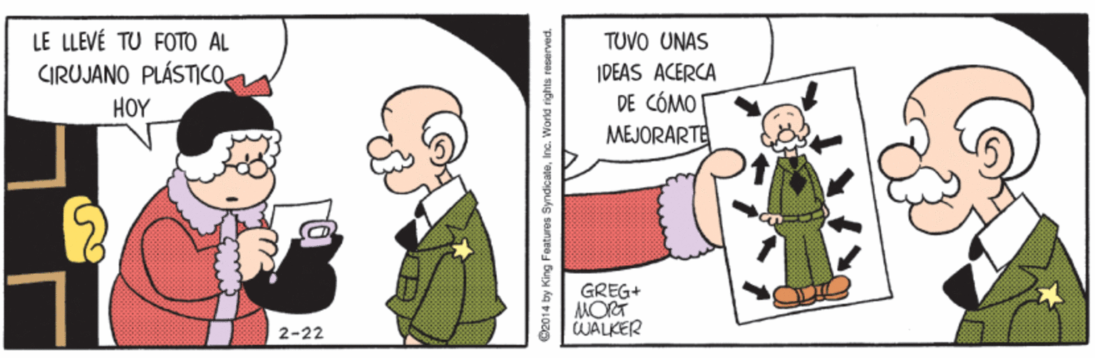 Illustration OCR: LE LLEVÉ TU FOTO AL CIRUJANO PLÁSTIcon HOY TUVO UNAS IDEAS ACERCA DE CÓMO MEJORARTE GREG+ MORT WALKER 2-22 2014 by King Features SyndicateInc. World rights reserved. LE LLEVÉ TU FOTO AL CIRUJANO PLÁSTIcon HOY TUVO UNAS IDEAS ACERCA DE CÓMO MEJORARTE GREG+ MORT WALKER 2-22 2014 by King Features SyndicateInc. World rights reserved.