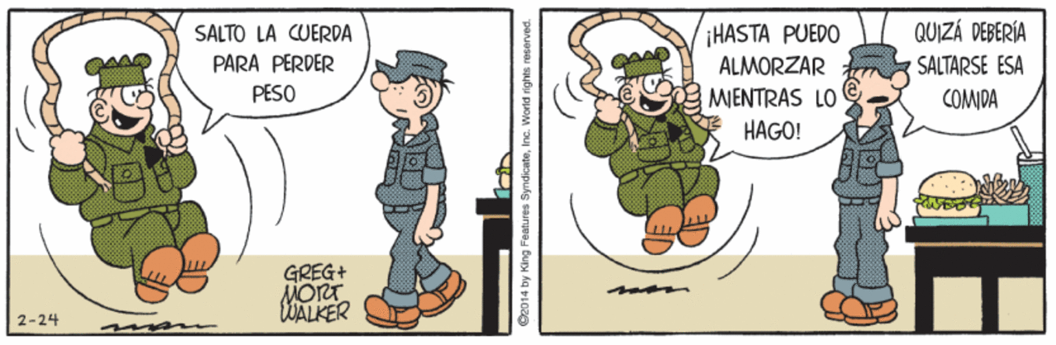 Drawing OCR: QUIZÁ DEBERÍA SALTARSE ESA HASTA PUEDO ALMORZAR MIENTRAS LO HAGO! SALTO LA CUERDA PARA PERDER PESO COMIDA GREG+ MORT WALKER 2-24 ©2014 by King Features SyndicateInc. World rights reserved. QUIZÁ DEBERÍA SALTARSE ESA HASTA PUEDO ALMORZAR MIENTRAS LO HAGO! SALTO LA CUERDA PARA PERDER PESO COMIDA GREG+ MORT WALKER 2-24 ©2014 by King Features SyndicateInc. World rights reserved.