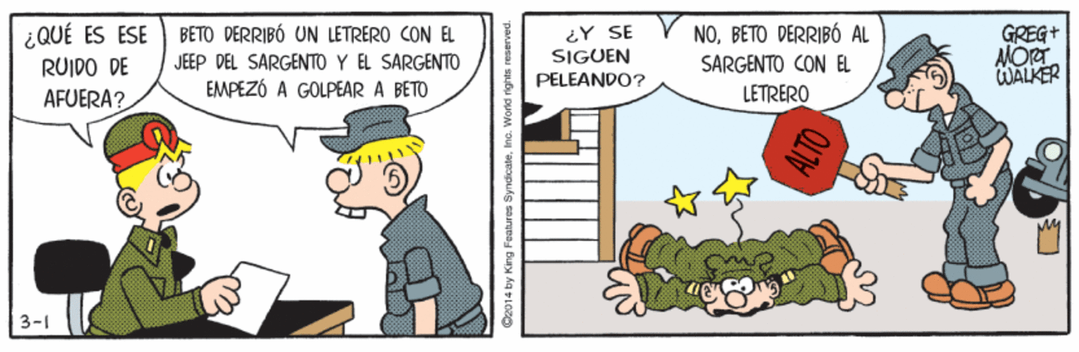 Font OCR: ¿QUÉ ES ESE RUIDO DE ¿Y SE SIGUEN NOBETO DERRIBÓ AL SARGENTO CON EL BETO DERRIBÓ UN LETRERO CON EL JEEP DEL SARGENTO Y EL SARGENTO EMPEZÓ A GOLPEAR A BETO GREG+ AMORT WALKER PELEANDO? AFUERA? LETRERO My 3-1 De014 by King Fealures SyndicateIno. World rights ¿QUÉ ES ESE RUIDO DE ¿Y SE SIGUEN NOBETO DERRIBÓ AL SARGENTO CON EL BETO DERRIBÓ UN LETRERO CON EL JEEP DEL SARGENTO Y EL SARGENTO EMPEZÓ A GOLPEAR A BETO GREG+ AMORT WALKER PELEANDO? AFUERA? LETRERO My 3-1 De014 by King Fealures SyndicateIno. World rights