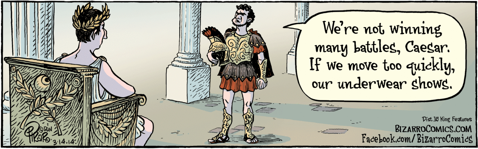 Rectangle OCR: We're not winning many battlesour underwear shows. i 3.14. 14 Dist 9 King Features BIZARROCOMICS.COM Facebook.com/ BizarroComics We're not winning many battlesCaesar. If we move too quicklyour underwear shows. i 3.14. 14 Dist 9 King Features BIZARROCOMICS.COM Facebook.com/ BizarroComics