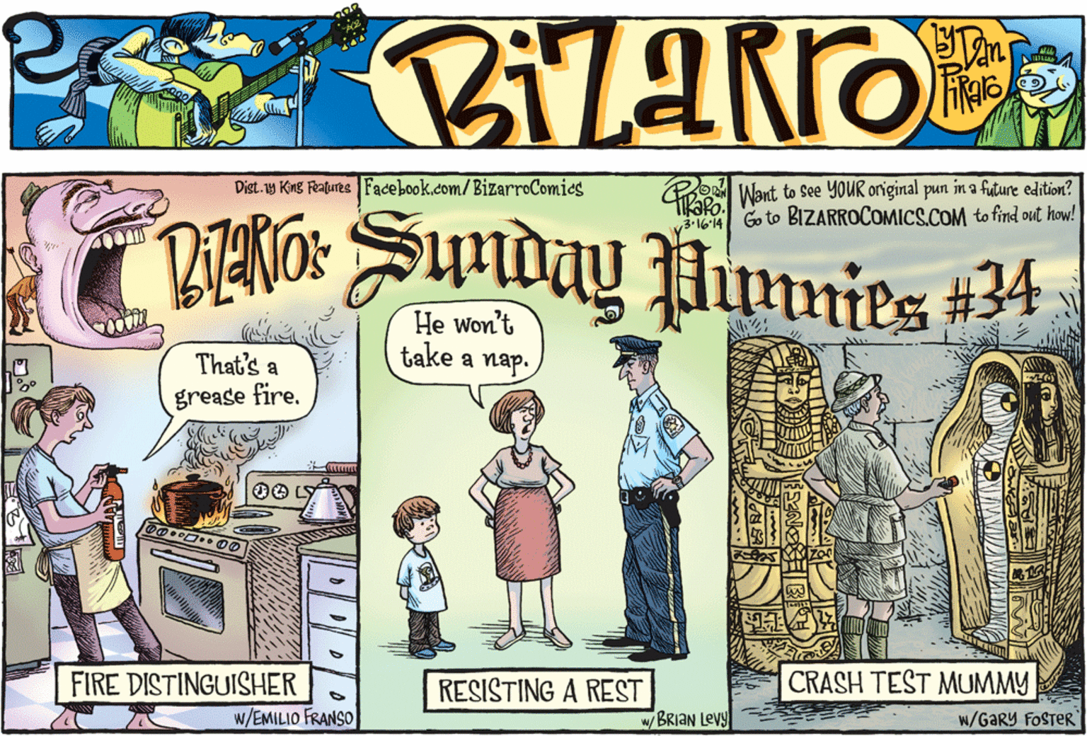 Conversation OCR: Go Want to See YOUR original pun in a future edition? Go to BIZARROCOMICS.COM to find out how! Dist.1y King Features Facebook.com/BizarroComics TIK?PO. 3-16'14 21ANO: Sunday JHunnies #34 He won't take a nap. That's a grease fire. FIRE DISTINGUISHER RESISTING A REST CRASH TEST MUMMY w/EMILIO FRANSO WBRIAN LeVy w/GaRy FOSTER Go Want to See YOUR original pun in a future edition? Go to BIZARROCOMICS.COM to find out how! Dist.1y King Features Facebook.com/BizarroComics TIK?PO. 3-16'14 21ANO: Sunday JHunnies #34 He won't take a nap. That's a grease fire. FIRE DISTINGUISHER RESISTING A REST CRASH TEST MUMMY w/EMILIO FRANSO WBRIAN LeVy w/GaRy FOSTER