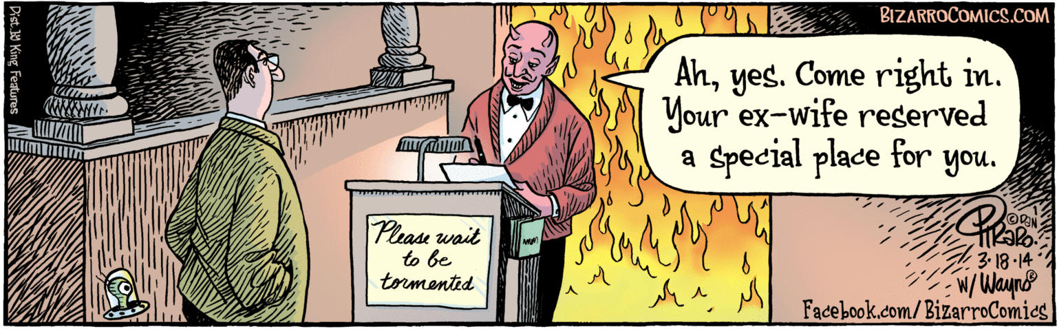 Illustration OCR: BIZARROCOMICS.COM Ahyes. Come right in. Your ex-wife regerved a special place for you. Please wait to be tormented HROR. 3. 18.14 w Wayno Dist 9 King Foaturas Facebook.com/BizarroComics BIZARROCOMICS.COM Ahyes. Come right in. Your ex-wife regerved a special place for you. Please wait to be tormented HROR. 3. 18.14 w Wayno Dist 9 King Foaturas Facebook.com/BizarroComics
