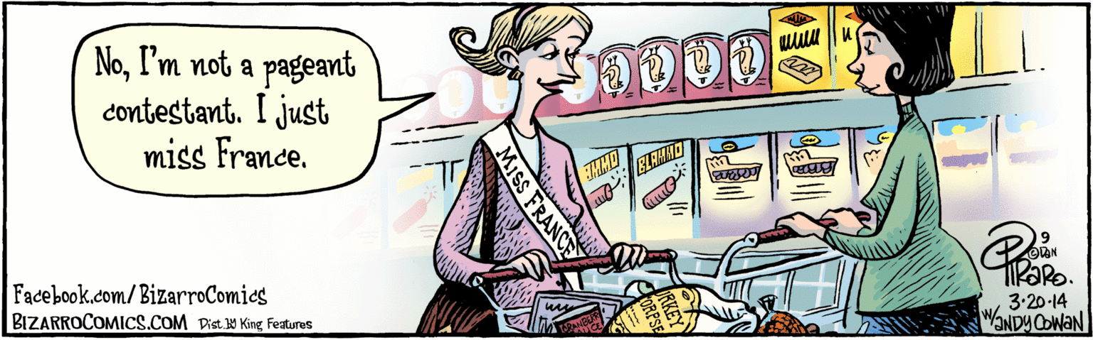 Comics OCR: BIZARROCOMICS.COM Facebook.com/ BizarroComics Dist Y King Teaturas NoI'm not a pageant contestant. I just miss France. 9 SPONGO TIRARO3.20-14 W/ANDY COWAN ORPSE MISS FRANCE BIZARROCOMICS.COM Facebook.com/ BizarroComics Dist Y King Teaturas NoI'm not a pageant contestant. I just miss France. 9 SPONGO TIRARO3.20-14 W/ANDY COWAN ORPSE MISS FRANCE