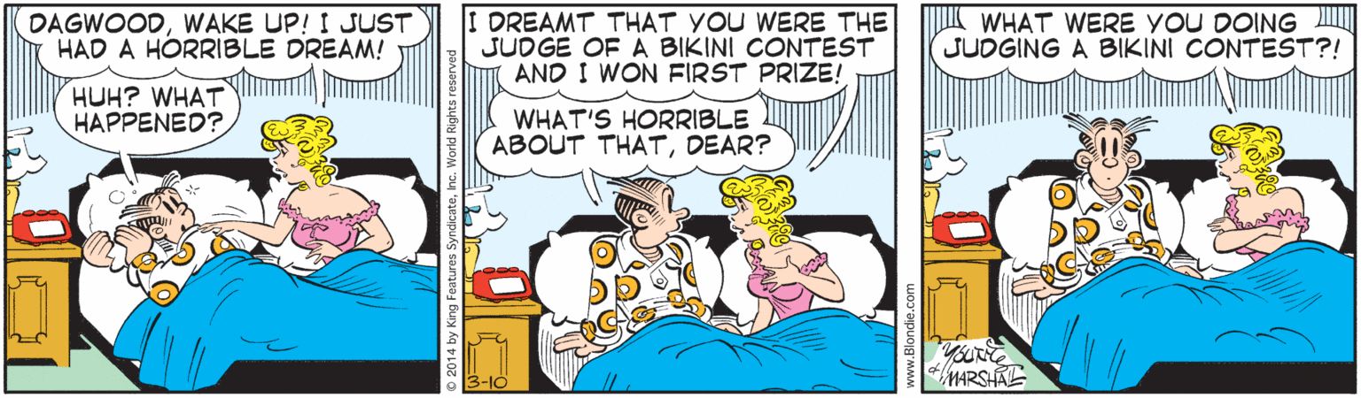 Comic book OCR: DAGWOODWAKE UP! I JUST HAD A HORRIBLE DREAM! I DREAMT THAT YOU WBERE THE JUDGE OFA BIKINI CONTEST AND I WON FIRST PRIZE! K WHAT WERE YOU DOING JUDGING A BIKINI CONTEST?! HUH? WHAT HAPPENED? WHAT'S HORRIBLE ABOUT THATDEAR? MARSHAE DAGWOODWAKE UP! I JUST HAD A HORRIBLE DREAM! I DREAMT THAT YOU WBERE THE JUDGE OFA BIKINI CONTEST AND I WON FIRST PRIZE! K WHAT WERE YOU DOING JUDGING A BIKINI CONTEST?! HUH? WHAT HAPPENED? WHAT'S HORRIBLE ABOUT THATDEAR? MARSHAE