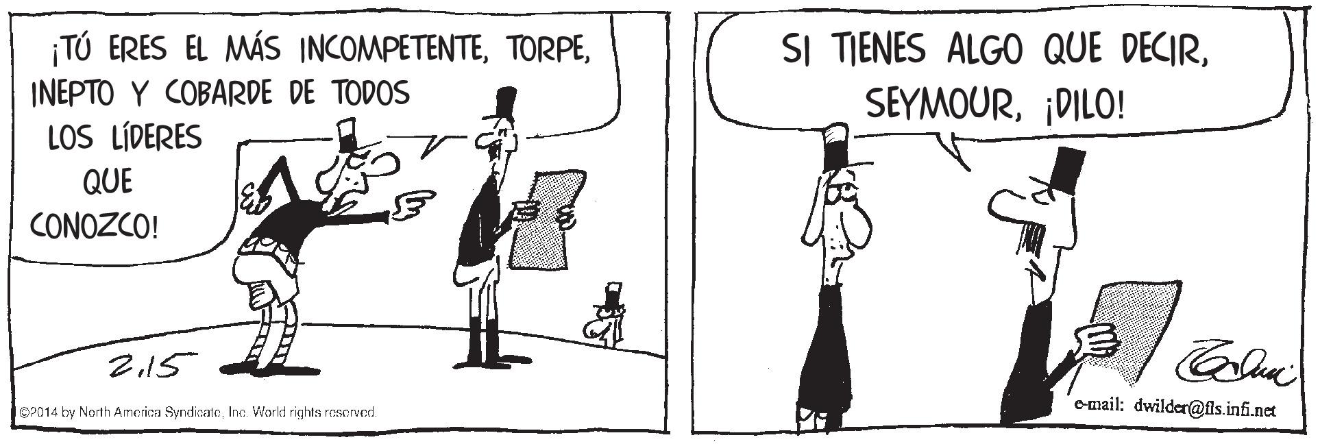 Parallel OCR: ¡TÚ ERES EL MÁS INCOMPETENTEINEPTO Y COBARDE DE TODOS LOS LÍDERES SI TIENES ALGO QUE DECIR¡DILO! QUE CONOZCO! 2.15 OP014 by North Amcrica SyndicateInc. World rights rescrvod. o-mail: dwilder@fls.infi.net ¡TÚ ERES EL MÁS INCOMPETENTEINEPTO Y COBARDE DE TODOS LOS LÍDERES SI TIENES ALGO QUE DECIR¡DILO! QUE CONOZCO! 2.15 OP014 by North Amcrica SyndicateInc. World rights rescrvod. o-mail: dwilder@fls.infi.net