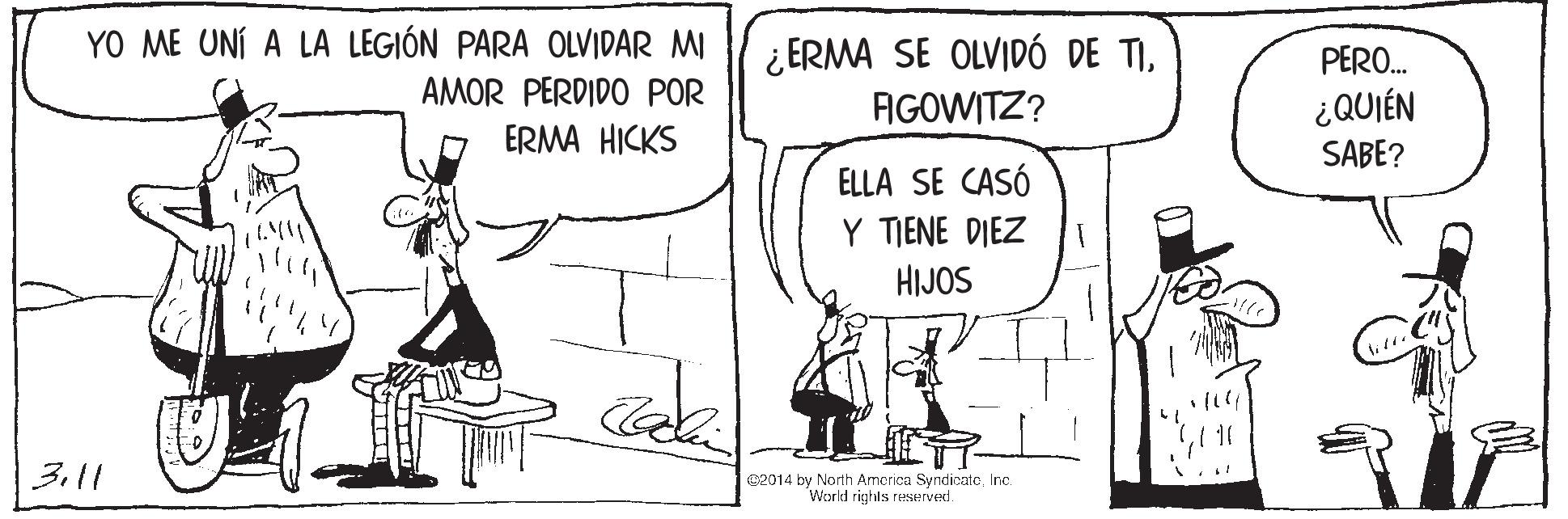 Rectangle OCR: YO ME UNÍ A LA LEGIÓN PARA OLVIDAR MI ¿ERMA SE OLVIDÓ DE TIAGOWITZ? PERO. AMOR PERDIDO POR ¿QUIÉN ERMA HICKS SABE? ELLA SE CASÓ Y TIENE DIEZ HIJOS 3.11 ce014 by North America SyndicateInc. World rights reserved. YO ME UNÍ A LA LEGIÓN PARA OLVIDAR MI ¿ERMA SE OLVIDÓ DE TIAGOWITZ? PERO. AMOR PERDIDO POR ¿QUIÉN ERMA HICKS SABE? ELLA SE CASÓ Y TIENE DIEZ HIJOS 3.11 ce014 by North America SyndicateInc. World rights reserved.