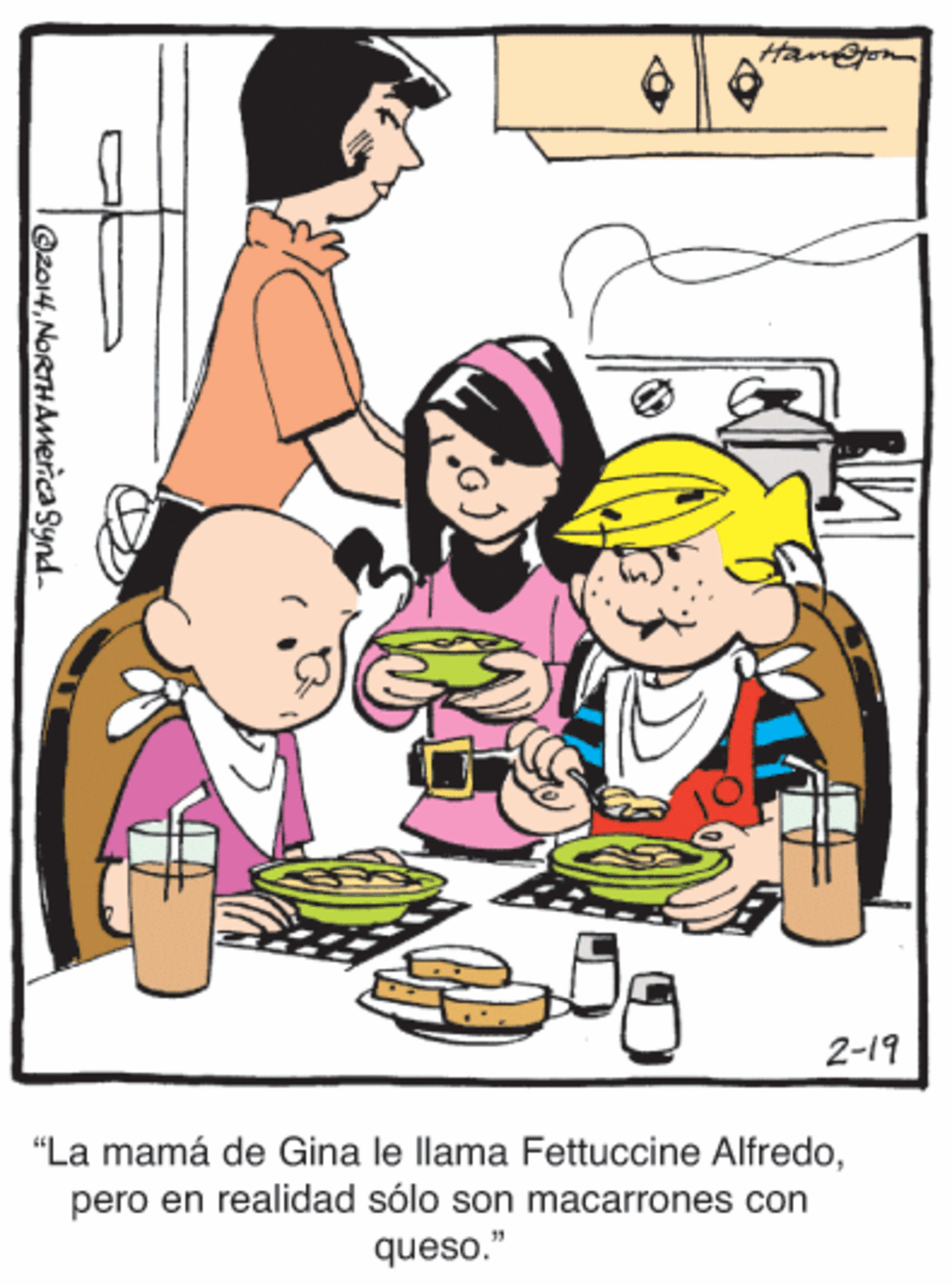 Art OCR: Hame 2-19 "La mamá de Gina le llama Fettuccine Alfredopero en realidad sólo son macarrones con queso." Oz014NORTHAMerica Synd- Hame 2-19 "La mamá de Gina le llama Fettuccine Alfredopero en realidad sólo son macarrones con queso." Oz014NORTHAMerica Synd-