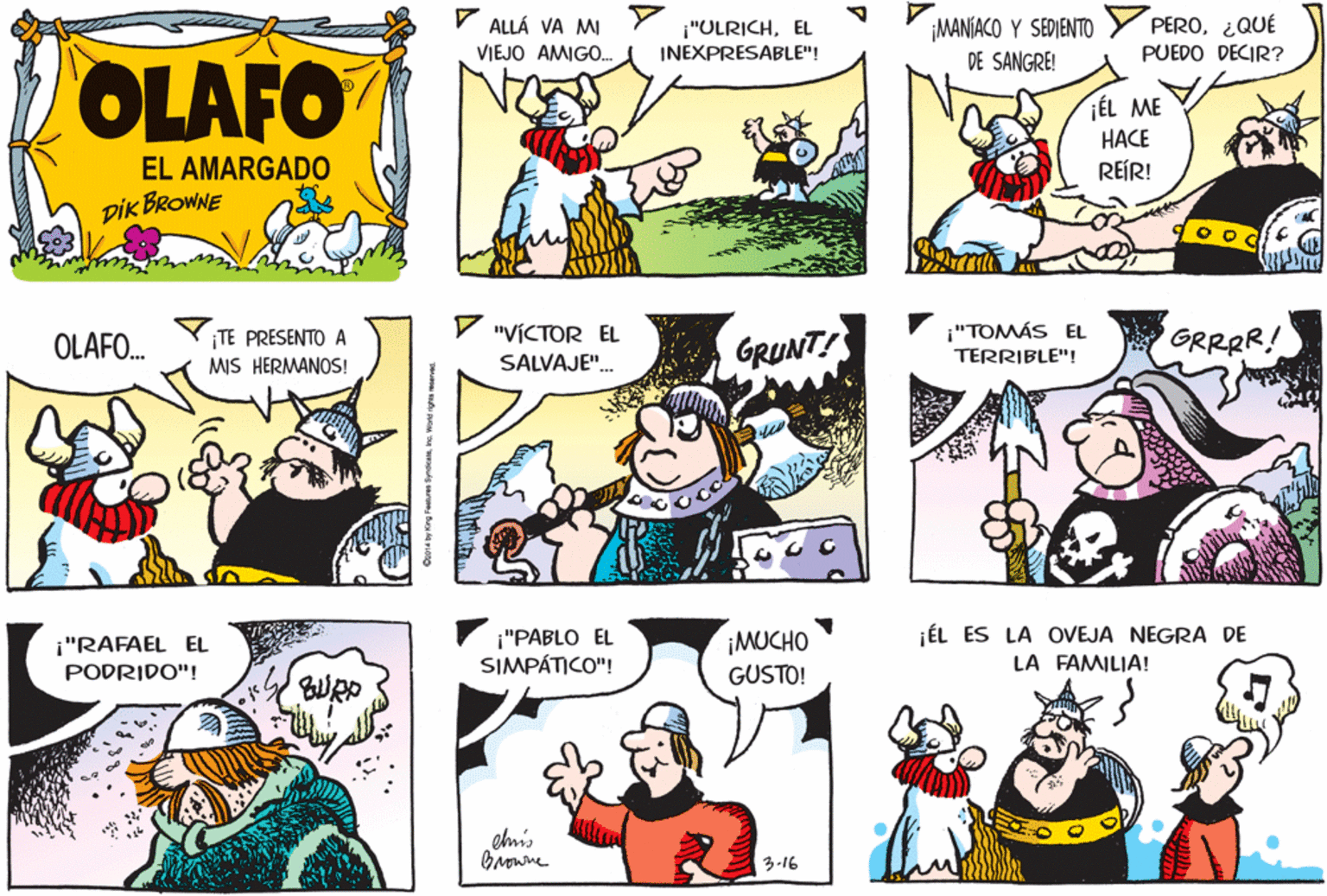 Human OCR: V ALLÁ VA M VIEJO AMIGO. ¡MANIACO Y SEDIENTO DE SANGRE! PERO¿QUÉ PUEDO DECIR? ¡"OLRICHEL INEXPRESABLE"! OLAFO ÉL ME HACE REÍR! EL AMARGADO DIK BROWNE V "VÍCTOR EL ¡TE PRESENTO A MIS HERMANOS! GRUNT! i"TOMÁS EL TERRIBLE"! GRRRR! OLAF. SALVAJE". jÉL ES LA OVEJA NEGRA DE i"PABLO EL SIMPÁTICO"! ¡MUCHO i"RAFAEL EL LA FAMILIA! PODRIDO"! GUSTO! elmis 3-16 V ALLÁ VA M VIEJO AMIGO. ¡MANIACO Y SEDIENTO DE SANGRE! PERO¿QUÉ PUEDO DECIR? ¡"OLRICHEL INEXPRESABLE"! OLAFO ÉL ME HACE REÍR! EL AMARGADO DIK BROWNE V "VÍCTOR EL ¡TE PRESENTO A MIS HERMANOS! GRUNT! i"TOMÁS EL TERRIBLE"! GRRRR! OLAF. SALVAJE". jÉL ES LA OVEJA NEGRA DE i"PABLO EL SIMPÁTICO"! ¡MUCHO i"RAFAEL EL LA FAMILIA! PODRIDO"! GUSTO! elmis 3-16