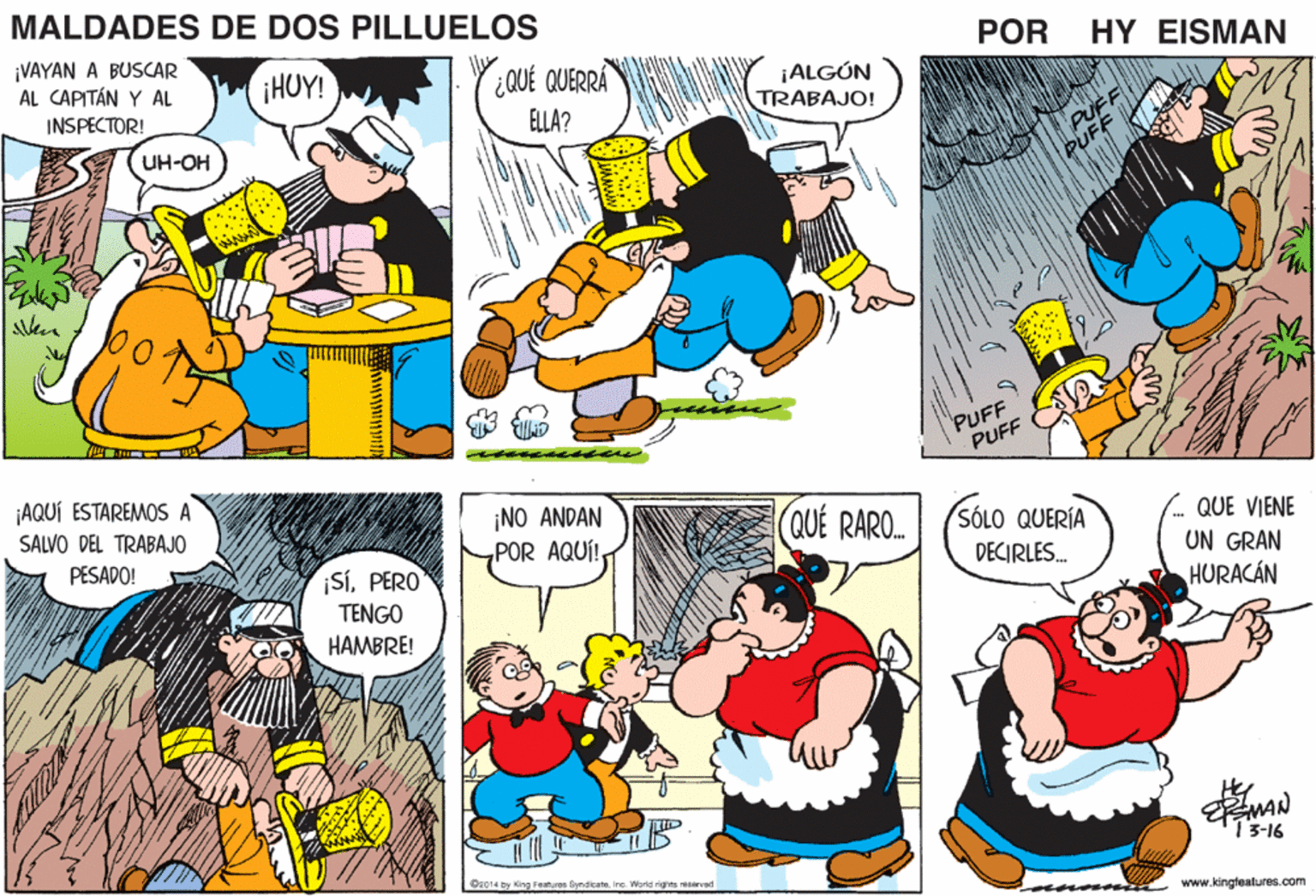 Organism OCR: MALDADES DE DOS PILLUELOS ¡VAYAN A BUSCAR AL CAPITÁN Y AL POR HY EISMAN HUY! Y:QUÉ QUERRA ¡ALGÚN INSPECTOR! ELLA? TRABAJO! UH-OH UFF PUFF PUFF A ¡AQUÍ ESTAREMOS A ¡NO ANDAN POR AQUÍ! SALVO DEL TRABAJO QUE RARO. (SÓLO QUERÍA - QUE VIENE UN GRAN HURACÁN PESADO! ¡SÍPERO TENGO DECIRLES. HAMBRE! 1 3-16 Oz014 by King Featuros GyndicateIne World rights reserved www.kingteatures.com MALDADES DE DOS PILLUELOS ¡VAYAN A BUSCAR AL CAPITÁN Y AL POR HY EISMAN HUY! Y:QUÉ QUERRA ¡ALGÚN INSPECTOR! ELLA? TRABAJO! UH-OH UFF PUFF PUFF A ¡AQUÍ ESTAREMOS A ¡NO ANDAN POR AQUÍ! SALVO DEL TRABAJO QUE RARO. (SÓLO QUERÍA - QUE VIENE UN GRAN HURACÁN PESADO! ¡SÍPERO TENGO DECIRLES. HAMBRE! 1 3-16 Oz014 by King Featuros GyndicateIne World rights reserved www.kingteatures.com