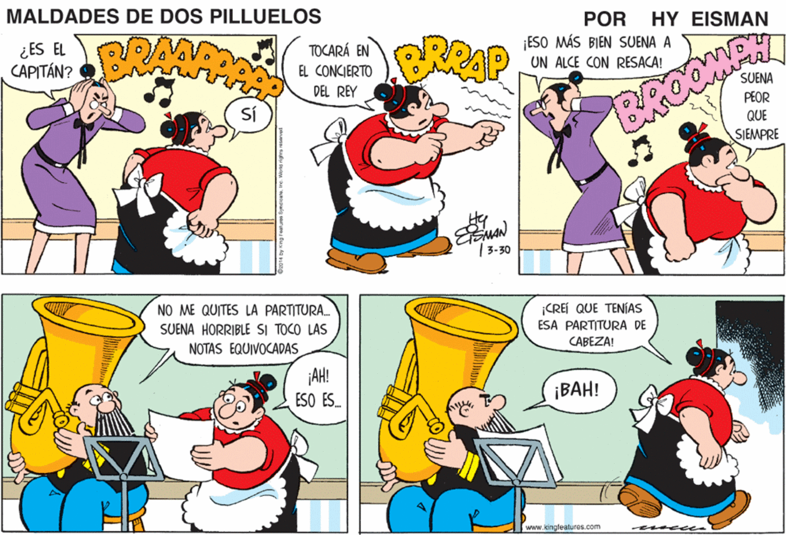 Gesture OCR: MALDADES DE DOS PILLUELOS POR ESO MÁS BIEN SUENA A UN ALCE CON RESACA! HY EISMAN ¿ES EL CAPITÁN? BRAM TOCARÁ EN EL CONCIERTO SUENA DEL REY PEOR QUE SIEMPRE MAN | 3-30 NO ME QUITES LA PARTITURA. SUENA HORRIBLE SI TOCO LAS NOTAS EQUIVOCADAS ¡CREÍ QUE TENIAS ESA PARTITURA DE CABEZA! ¡AH! ¡BAH! ESO ES. www.kingfeatures.com eme ce MALDADES DE DOS PILLUELOS POR ESO MÁS BIEN SUENA A UN ALCE CON RESACA! HY EISMAN ¿ES EL CAPITÁN? BRAM TOCARÁ EN EL CONCIERTO SUENA DEL REY PEOR QUE SIEMPRE MAN | 3-30 NO ME QUITES LA PARTITURA. SUENA HORRIBLE SI TOCO LAS NOTAS EQUIVOCADAS ¡CREÍ QUE TENIAS ESA PARTITURA DE CABEZA! ¡AH! ¡BAH! ESO ES. www.kingfeatures.com eme ce