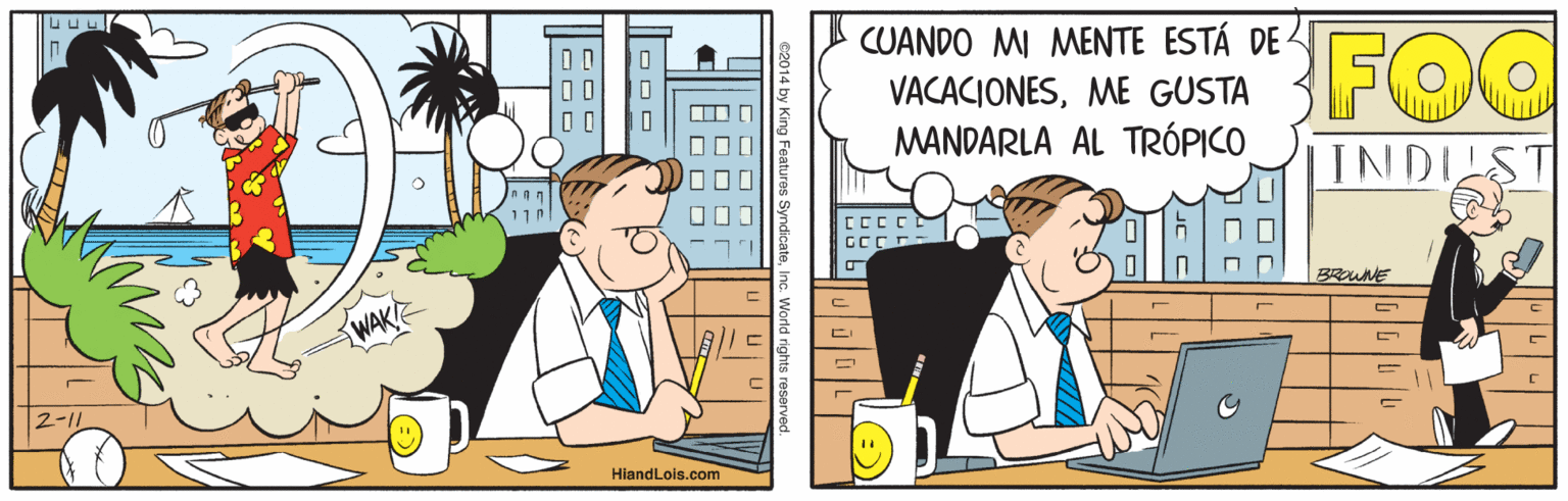 Illustration OCR: CUANDO MI MENTE ESTÁ DE VACACIONESME GUSTA MANDARLA AL TRÓPICO 0 0 00 INDILST BROWNE HiandLois.com 4 by King Features SyndicateInc. World rights reserved CUANDO MI MENTE ESTÁ DE VACACIONESME GUSTA MANDARLA AL TRÓPICO 0 0 00 INDILST BROWNE HiandLois.com 4 by King Features SyndicateInc. World rights reserved
