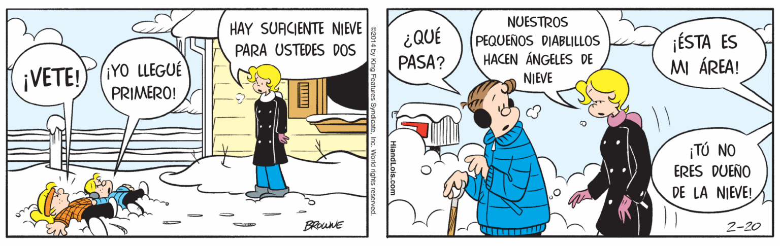 Humour OCR: NUESTROS PEQUEÑOS DIABLILLOS HACEN ÁNGELES DE HAY SUACJENTE NIEVE ¿QUÉ jÉSTA ES MI ÁREA! PARA USTEDES DOS PASA? ¡VETE! ¡YO LLEGUÉ PRIMERO! NIEVE ¡TÚ NO ERES DUEÑO DE LA NIEVE! BRouNE 2-20 Inc. World righ NUESTROS PEQUEÑOS DIABLILLOS HACEN ÁNGELES DE HAY SUACJENTE NIEVE ¿QUÉ jÉSTA ES MI ÁREA! PARA USTEDES DOS PASA? ¡VETE! ¡YO LLEGUÉ PRIMERO! NIEVE ¡TÚ NO ERES DUEÑO DE LA NIEVE! BRouNE 2-20 Inc. World righ