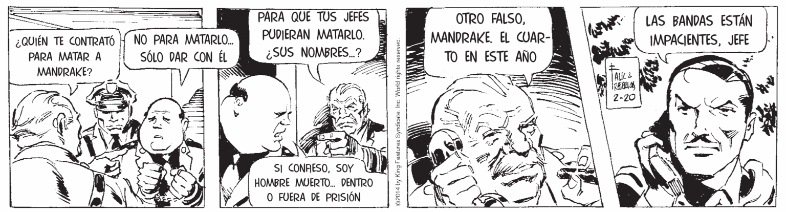 Art OCR: PARA QUE TUS JEFES OTRO FALSOMANDRAKE. EL CUAR- TO EN ESTE AÑO LAS BANDAS ESTÁN IMPACIENTESJEFE PUDIERAN MATARLO. NO PARA MATARLO.. SÓLO DAR CON ÉL ¿QUIÉN TE CONTRATÓ ¿SUS NOMBRES.? PARA MATAR A MANDRAKE? 2-20 SI CONFESOSOY HOMBRE MUERTO. DENTRO O FUERA DE PRISJÓN y King Fanturas Syrdcate Ine. Wertd r PARA QUE TUS JEFES OTRO FALSOMANDRAKE. EL CUAR- TO EN ESTE AÑO LAS BANDAS ESTÁN IMPACIENTESJEFE PUDIERAN MATARLO. NO PARA MATARLO.. SÓLO DAR CON ÉL ¿QUIÉN TE CONTRATÓ ¿SUS NOMBRES.? PARA MATAR A MANDRAKE? 2-20 SI CONFESOSOY HOMBRE MUERTO. DENTRO O FUERA DE PRISJÓN y King Fanturas Syrdcate Ine. Wertd r