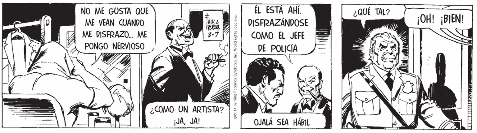 Conversation OCR: ÉL ESTÁ AHÍ. DISFRAZÁNDOSE NO ME GUSTA QUE ¿QUÉ TAL? ¡OH! ¡BIEN! ME VEAN CUANDO ME DISFRAZO. ME 3-7 COMO EL JEFE PONGO NERVIOSO DE POLICÍA ¿COMO UN ARTISTA? JAJA! OJALÁ SEA HÁBIL 02014 by King Feotuos Syndicate ÉL ESTÁ AHÍ. DISFRAZÁNDOSE NO ME GUSTA QUE ¿QUÉ TAL? ¡OH! ¡BIEN! ME VEAN CUANDO ME DISFRAZO. ME 3-7 COMO EL JEFE PONGO NERVIOSO DE POLICÍA ¿COMO UN ARTISTA? JAJA! OJALÁ SEA HÁBIL 02014 by King Feotuos Syndicate