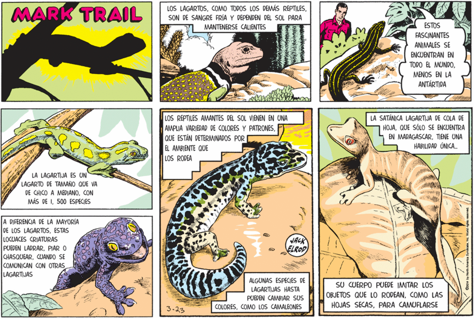 Scaled reptile OCR: MARK TRAIL LOS LAGARTOSSON DE SANGRE FRÍA Y DEPENDEN DEL SOL PARA MANTENERSE CALIENTES ESTOS FASCINANTES ANIMALES SE ENCUENTRAN EN TODO EL MUNDOMENOS EN LA ANTÁRTIDA LA SATÁNICA LAGARTIJA DE COLA DE HOJAQUE SÓLO SE ENCUENTRA LOS REPTILES AMANTES DEL SOL VIENEN EN UNA AMPLIA VARIEDAD DE COLORES Y PATRONESQUE ESTÁN DETERMINADOS POR EL AMBIENTE QUE LOS RODEA EN MADAGASCARTIENE UNA HABILIDAD ÚNICA. LA LAGARTIJA ES UN LAGARTO DE TAMAÑO QUE VA DE CHICO A MEDIANOCON MÁS DE I500 ESPECIES A DIFERENCIA DE LA MAYORÍA DE LOS LAGARTOSESTAS LOCUACES CRIATURAS PUEDEN LADRARPIAR O CHASQUEARCUANDO SE COMUNICAN CON OTRAS LAGARTIJAS VACK ELROD ALGUNAS ESPECIES DE SU CUERPO PUEDE IMITAR LOS OBJETOS QUE LO RODEANCOMO LAS HOJAS SECASPARA CAMUFLARSE LAGARTIJAS HASTA PUEDEN CAMBIAR SUS 3-23 COLORESCOMO LOS CAMALEONES MARK TRAIL LOS LAGARTOSCOMO TODOS LOS DEMÁS REPTILESSON DE SANGRE FRÍA Y DEPENDEN DEL SOL PARA MANTENERSE CALIENTES ESTOS FASCINANTES ANIMALES SE ENCUENTRAN EN TODO EL MUNDOMENOS EN LA ANTÁRTIDA LA SATÁNICA LAGARTIJA DE COLA DE HOJAQUE SÓLO SE ENCUENTRA LOS REPTILES AMANTES DEL SOL VIENEN EN UNA AMPLIA VARIEDAD DE COLORES Y PATRONESQUE ESTÁN DETERMINADOS POR EL AMBIENTE QUE LOS RODEA EN MADAGASCARTIENE UNA HABILIDAD ÚNICA. LA LAGARTIJA ES UN LAGARTO DE TAMAÑO QUE VA DE CHICO A MEDIANOCON MÁS DE I500 ESPECIES A DIFERENCIA DE LA MAYORÍA DE LOS LAGARTOSESTAS LOCUACES CRIATURAS PUEDEN LADRARPIAR O CHASQUEARCUANDO SE COMUNICAN CON OTRAS LAGARTIJAS VACK ELROD ALGUNAS ESPECIES DE SU CUERPO PUEDE IMITAR LOS OBJETOS QUE LO RODEANCOMO LAS HOJAS SECASPARA CAMUFLARSE LAGARTIJAS HASTA PUEDEN CAMBIAR SUS 3-23 COLORESCOMO LOS CAMALEONES