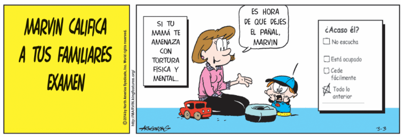 Happy OCR: ES HORA DE QUE DEJES EL PAÑALMARVIN CALIACA A TUS FAMILIARES EXAMEN SI TU MAMÁ TE AMENAZA CON TORTURA FÍSICA Y CAcaso él? MARVIN O No escucha O Está ocupado O Cede fácilmente ????AL . A Todo lo anterior 3-3 http://MARVIN. kingfeatures.org ES HORA DE QUE DEJES EL PAÑALMARVIN CALIACA A TUS FAMILIARES EXAMEN SI TU MAMÁ TE AMENAZA CON TORTURA FÍSICA Y CAcaso él? MARVIN O No escucha O Está ocupado O Cede fácilmente ????AL . A Todo lo anterior 3-3 http://MARVIN. kingfeatures.org