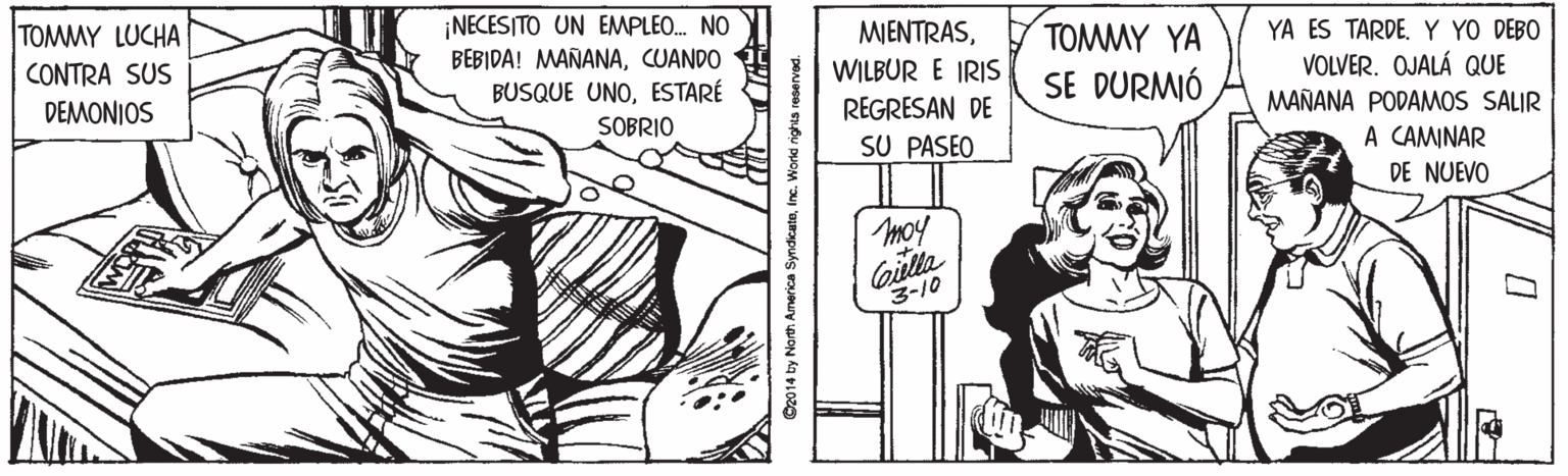 Line OCR: ¡NECESITO UN EMPLEO. NO BEBIDA! MAÑANACUANDO YA ES TARDE. Y YO DEBO VOLVER. OJALÁ QUE MAÑANA PODAMOS SALIR A CAMINAR MIENTRASTOMMY LUCHA CONTRA SUS TOMMY YA WILBUR E IRIS BUSQUE UNOESTARÉ SE DURMIÓ DEMONIOS REGRESAN DE SOBRIO SU PASEO DE NUEVO moy 3-10 02014 ty Norh Anenca SyndicateInc. World rights reserved. ¡NECESITO UN EMPLEO. NO BEBIDA! MAÑANACUANDO YA ES TARDE. Y YO DEBO VOLVER. OJALÁ QUE MAÑANA PODAMOS SALIR A CAMINAR MIENTRASTOMMY LUCHA CONTRA SUS TOMMY YA WILBUR E IRIS BUSQUE UNOESTARÉ SE DURMIÓ DEMONIOS REGRESAN DE SOBRIO SU PASEO DE NUEVO moy 3-10 02014 ty Norh Anenca SyndicateInc. World rights reserved.