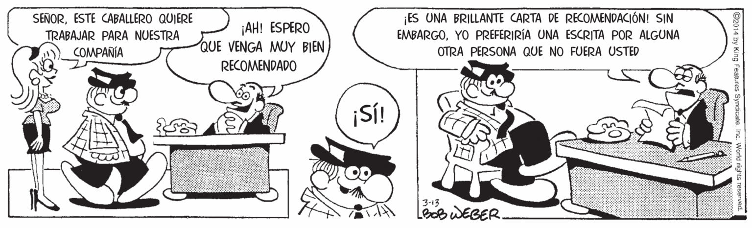 Mammal OCR: SEÑORESTE CABALLERO QUIERE TRABAJAR PARA NUESTRA COMPAÑÍA ¡AH! ESPERO QUE VENGA MUY BIEN RECOMENDADO ES UNA BRILLANTE CARTA DE RECOMENDACIÓN! SIN EMBARGOYO PREFERIRÍA UNA ESCRITA POR ALGUNA OTRA PERSONA QUE NO FUERA USTED ¡SÍ! 3-13 LeoB WEBER. SEÑORESTE CABALLERO QUIERE TRABAJAR PARA NUESTRA COMPAÑÍA ¡AH! ESPERO QUE VENGA MUY BIEN RECOMENDADO ES UNA BRILLANTE CARTA DE RECOMENDACIÓN! SIN EMBARGOYO PREFERIRÍA UNA ESCRITA POR ALGUNA OTRA PERSONA QUE NO FUERA USTED ¡SÍ! 3-13 LeoB WEBER.