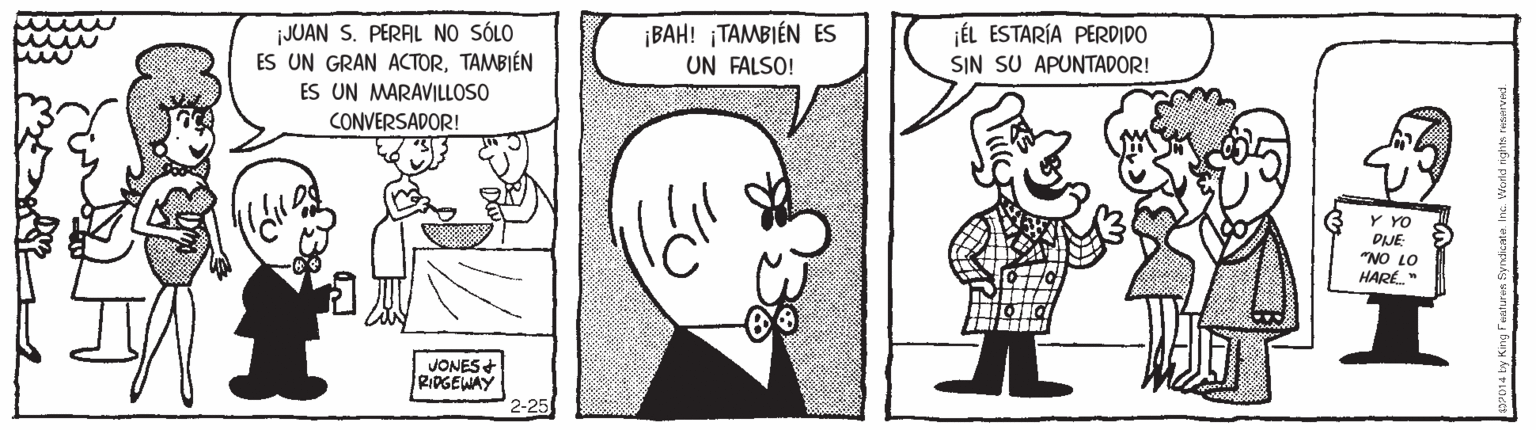 Human OCR: ¡JUAN S. PERAL NO SÓLO ES UN GRAN ACTORTAMBIÉN ES UN MARAVILLOSO ¡BAH! TAMBIÉN ES UN FALSO! ÉL ESTARÍA PERDIDO SIN SU APUNTADOR! CONVERSADOR! Y YO DJE "NO LO HARÉ. JONES RIDGEWAY 2-25 ¡JUAN S. PERAL NO SÓLO ES UN GRAN ACTORTAMBIÉN ES UN MARAVILLOSO ¡BAH! TAMBIÉN ES UN FALSO! ÉL ESTARÍA PERDIDO SIN SU APUNTADOR! CONVERSADOR! Y YO DJE "NO LO HARÉ. JONES RIDGEWAY 2-25