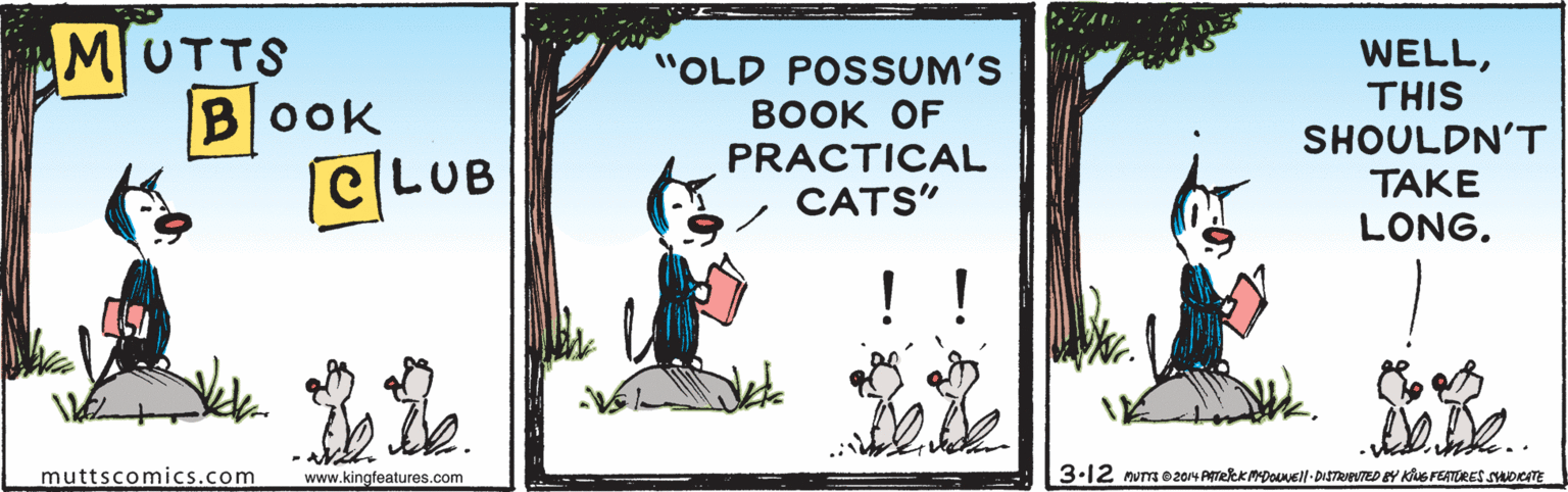 Illustration OCR: MUTTS BOOK "OLD POSSUM'S ???K OF PRACTICAL CATS" WELLTHIS SHOULDN'T TAKE CLUB LONG. - NA muttscomics.com www.kingfeatures.com 3-12 num o2014 PTekk MDoel-DISTREVTED EY Kus FEATERES SOCATE MUTTS BOOK "OLD POSSUM'S ???K OF PRACTICAL CATS" WELLTHIS SHOULDN'T TAKE CLUB LONG. - NA muttscomics.com www.kingfeatures.com 3-12 num o2014 PTekk MDoel-DISTREVTED EY Kus FEATERES SOCATE