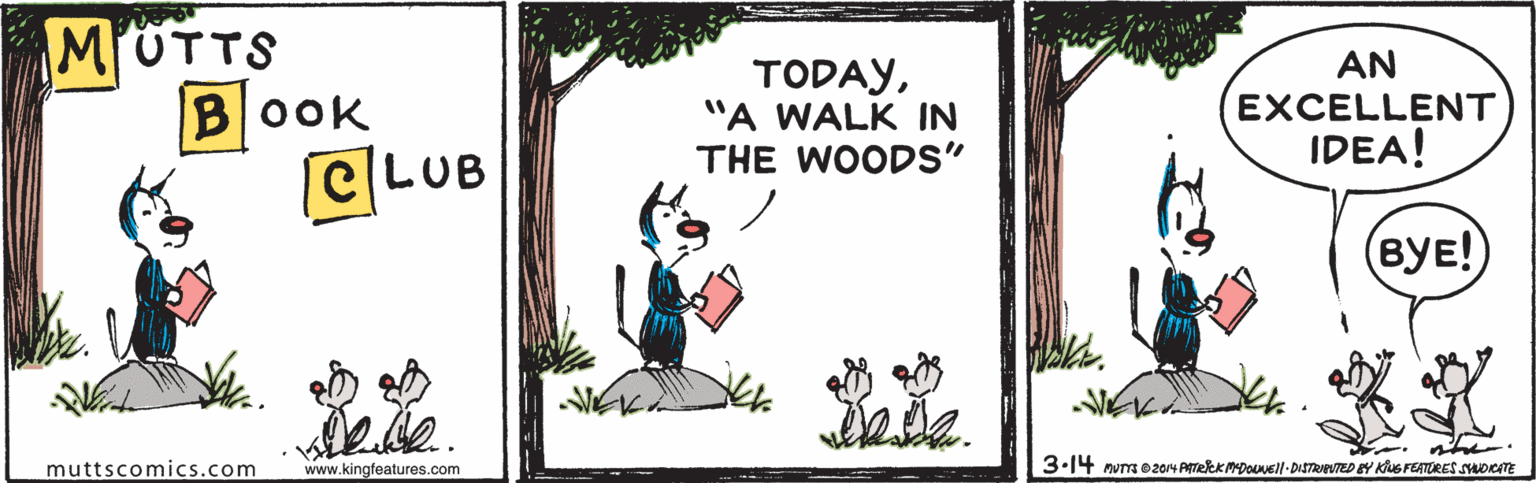 Plant OCR: MUTTS BOOK CLUB TODAY"A WALK IN THE WOODS" AN EXCELLENT IDEA! (BYE! muttscomics.com www.kingfeatures.com 3.14 ovs e 20 Aeek MDouMEll-DiSTRreTED Y Kus FEATORES SOKTE MUTTS BOOK CLUB TODAY"A WALK IN THE WOODS" AN EXCELLENT IDEA! (BYE! muttscomics.com www.kingfeatures.com 3.14 ovs e 20 Aeek MDouMEll-DiSTRreTED Y Kus FEATORES SOKTE