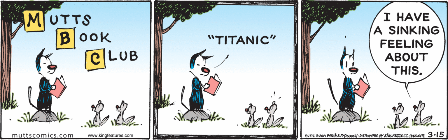 Picture frame OCR: MUTTS BOOK CLUB I HAVE A SINKING FEELING ??????C" ABOUT THIS. muttscomics.com www.kingfeatures.com PUT 0204 AmekK MpOLell- DISTRUPVTED EY KuS FEATURES SDITE 3-15 MUTTS BOOK CLUB I HAVE A SINKING FEELING ??????C" ABOUT THIS. muttscomics.com www.kingfeatures.com PUT 0204 AmekK MpOLell- DISTRUPVTED EY KuS FEATURES SDITE 3-15