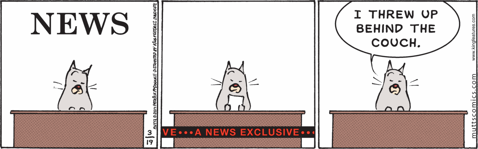 Tail OCR: I THREW UP NEWS BEHIND THE COUCH. VE A NEWS EXCLUSIVE.. muttscomics.com I THREW UP NEWS BEHIND THE COUCH. VE A NEWS EXCLUSIVE.. muttscomics.com