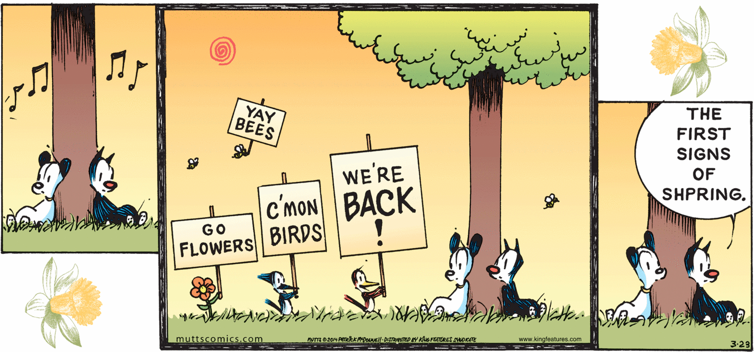 Parallel OCR: YAY BEES THE FIRST SIGNS WE'RE OF c'MoN BACK BIRDS SHPRING. GO FLOWERS muttscomics.com www.kingfeatures.com 3-23 YAY BEES THE FIRST SIGNS WE'RE OF c'MoN BACK BIRDS SHPRING. GO FLOWERS muttscomics.com www.kingfeatures.com 3-23