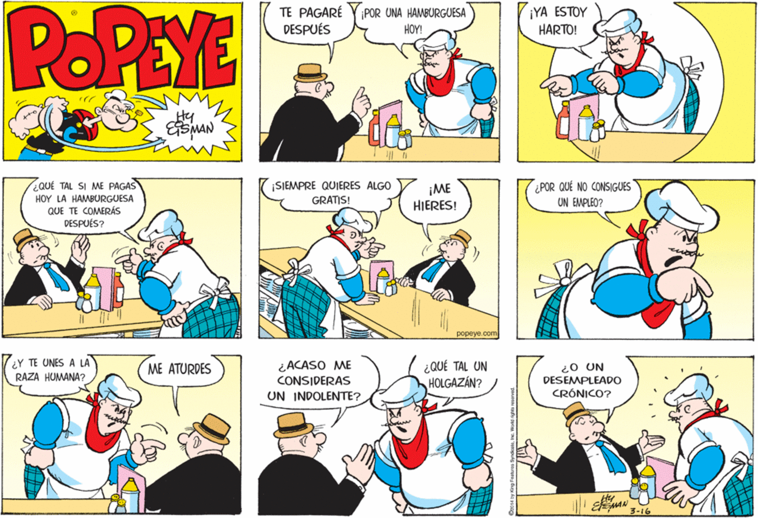 Font OCR: PoPEYE TE PAGARÉ DESPUÉS POR UNA HAMBURGUESA HOY! ¡YA ESTOY HARTO! Hy QUÉ TAL SI ME PAGAS HOY LA HAMBURGUESA QUE TE COMERÁS DESPUÉS? ¡SIEMPRE QUIERES ALGO ¿POR QUÉ NO CONSIGUES ¡ME HIERES! GRATIS! UN EMPLEO? ??peye.com ¿Y TE UNES A LA ¿QUÉ TAL UN HOLGAZÁN? ME ATURDES ¿ACASO ME ¿0 UN RAZA HUMANA? CONSIDERAS DESEMPLEADO UN INDOLENTE? CRÓNICO? 3-16 PoPEYE TE PAGARÉ DESPUÉS POR UNA HAMBURGUESA HOY! ¡YA ESTOY HARTO! Hy QUÉ TAL SI ME PAGAS HOY LA HAMBURGUESA QUE TE COMERÁS DESPUÉS? ¡SIEMPRE QUIERES ALGO ¿POR QUÉ NO CONSIGUES ¡ME HIERES! GRATIS! UN EMPLEO? ??peye.com ¿Y TE UNES A LA ¿QUÉ TAL UN HOLGAZÁN? ME ATURDES ¿ACASO ME ¿0 UN RAZA HUMANA? CONSIDERAS DESEMPLEADO UN INDOLENTE? CRÓNICO? 3-16