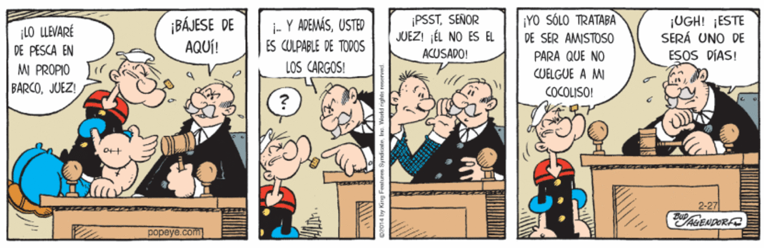 Art OCR: ¡PSSTSEÑOR JUEZ! JÉL NO ES EL YO SÓLO TRATABA ¡BÁJESE DE AQUÍ! i- Y ADEMÁSUSTED ES CULPABLE DE TODOS ¡UGH! ¡ESTE SERÁ UNO DE ESOS DÍAS! 10 LLEVARÉ DE PESCA EN MI PROPIO BARCOJUEZ! DE SER AMISTOSO0 PARA QUE NO CUELGUE A MI COCOLISO! ACUSADO! LOS CARGOS! 2-27 hENDORD popeye.com ¡PSSTSEÑOR JUEZ! JÉL NO ES EL YO SÓLO TRATABA ¡BÁJESE DE AQUÍ! i- Y ADEMÁSUSTED ES CULPABLE DE TODOS ¡UGH! ¡ESTE SERÁ UNO DE ESOS DÍAS! 10 LLEVARÉ DE PESCA EN MI PROPIO BARCOJUEZ! DE SER AMISTOSO0 PARA QUE NO CUELGUE A MI COCOLISO! ACUSADO! LOS CARGOS! 2-27 hENDORD popeye.com