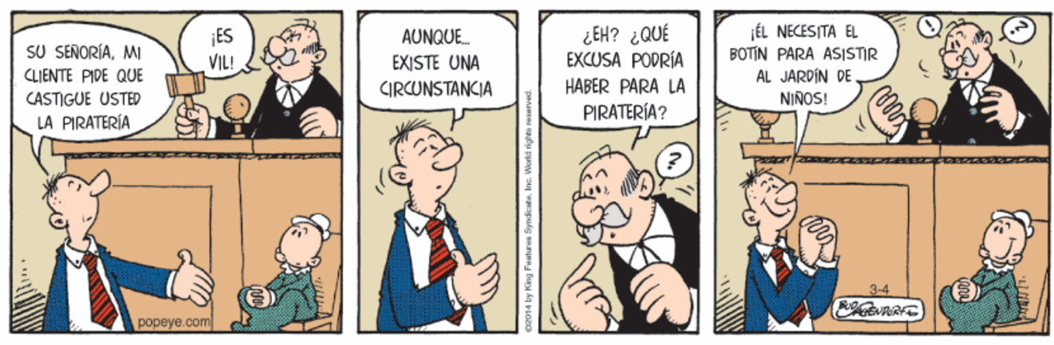 Conversation OCR: ¿EH? ¿QUÉ EXCUSA PODRÍA HABER PARA LA PIRATERÍA? JÉL NECESITA EL BOTÍN PARA ASISTIR AL JARDÍN DE NIÑOS! ¡ES VIL! AUNQUE. SU SEÑORÍAMI EXISTE UNA CLIENTE PIDE QUE CASTIGUE USTED LA PIRATERÍA CIRCUNSTANCIA 3-4 popeye.com ¿EH? ¿QUÉ EXCUSA PODRÍA HABER PARA LA PIRATERÍA? JÉL NECESITA EL BOTÍN PARA ASISTIR AL JARDÍN DE NIÑOS! ¡ES VIL! AUNQUE. SU SEÑORÍAMI EXISTE UNA CLIENTE PIDE QUE CASTIGUE USTED LA PIRATERÍA CIRCUNSTANCIA 3-4 popeye.com