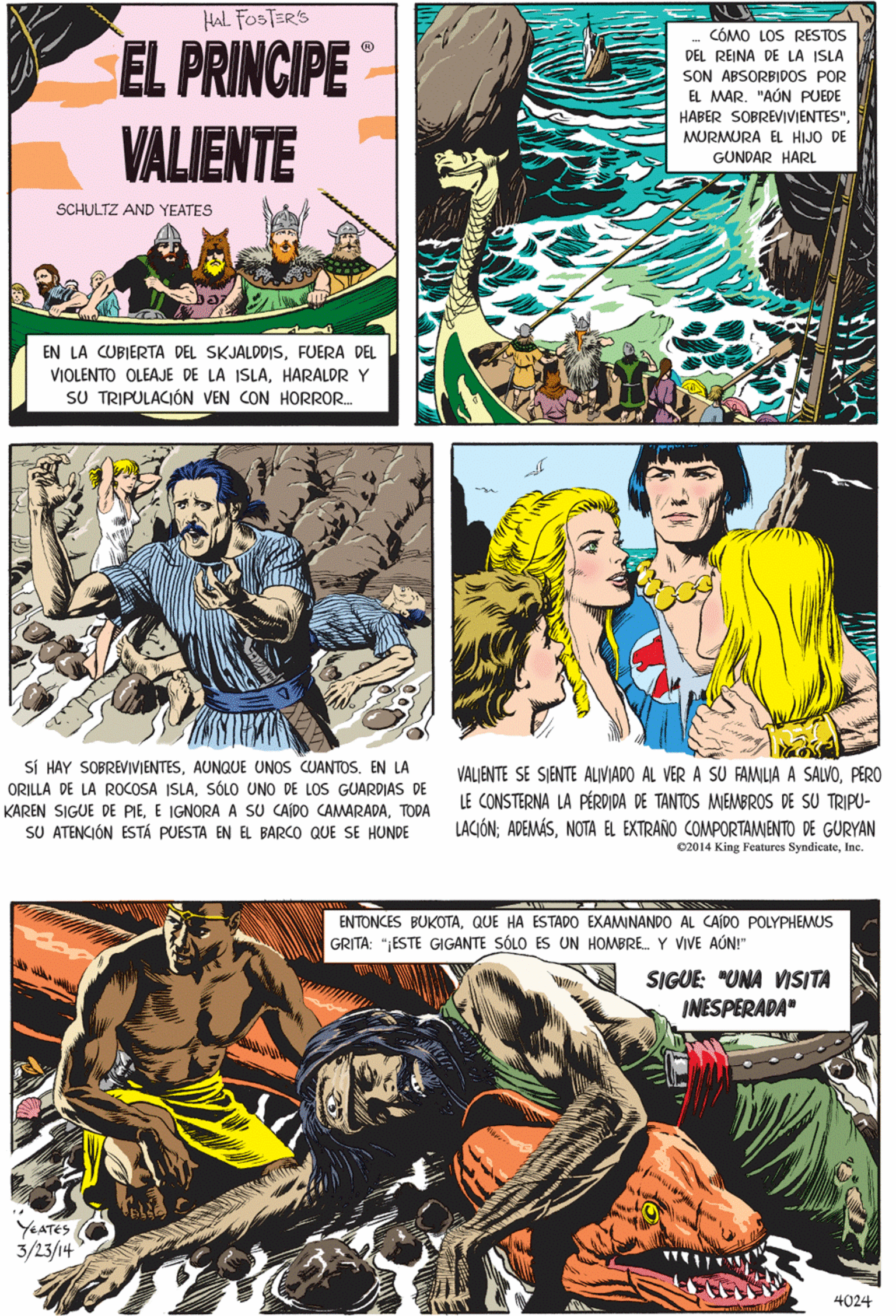 Parallel OCR: HAL FOSTER'S CÓMO LOS RESTOS EL PRINCIPE VALIENTE DEL REINA DE LA ISLA SON ABSORBIDOS POR EL MAR. "AÚN PUEDE HABER SOBREVIVIENTES"MURMURA EL HIJO DE GUNDAR HARL SCHULTZ AND YEATES EN LA CUBIERTA DEL SKJALDDISFUERA DEL VIOLENTO OLEAJE DE LA ISLÁHARÁLDR Y SU TRIPULACIÓN VEN CON HORROR. SÍ HAY SOBREVIVIENTESAUNQUE UNOS CUANTOS. EN LA ORILLA DE LA ROCOSA ISLASÓLO UNO DE LOS GUARDIAS DE KAREN SIGUE DE PIETODA SU ATENCIÓN ESTÁ PUESTA EN EL BARCO QUE SE HUNDE 02014 King Features SyndicateInc. ENTONCES BUKOTAQUE HA ESTADO EXAMINANDO AL CAÍDO POLYPHEMUS GRITA: "ESTE GIGANTE SÓLO ES UN HOMBRE. Y VIVE AÚN!" SIGUE: "UNA VISITA INESPERADA" YeATeS 3/23/14 VALJENTE SE SIENTE ALIVIADO AL VER A SU FAMILIA A SALVOPERO LE CONSTERNA LA PÉRDIDA DE TANTOS MEMBROS DE SU TRIPU- LACIÓN; ADEMÁSNOTA EL EXTRAÑO COMPORTAMENTO DE GURYAN 4024 HAL FOSTER'S CÓMO LOS RESTOS EL PRINCIPE VALIENTE DEL REINA DE LA ISLA SON ABSORBIDOS POR EL MAR. "AÚN PUEDE HABER SOBREVIVIENTES"MURMURA EL HIJO DE GUNDAR HARL SCHULTZ AND YEATES EN LA CUBIERTA DEL SKJALDDISFUERA DEL VIOLENTO OLEAJE DE LA ISLÁHARÁLDR Y SU TRIPULACIÓN VEN CON HORROR. SÍ HAY SOBREVIVIENTESAUNQUE UNOS CUANTOS. EN LA ORILLA DE LA ROCOSA ISLASÓLO UNO DE LOS GUARDIAS DE KAREN SIGUE DE PIEE IGNORA A SU CAÍDO CAMARADATODA SU ATENCIÓN ESTÁ PUESTA EN EL BARCO QUE SE HUNDE 02014 King Features SyndicateInc. ENTONCES BUKOTAQUE HA ESTADO EXAMINANDO AL CAÍDO POLYPHEMUS GRITA: "ESTE GIGANTE SÓLO ES UN HOMBRE. Y VIVE AÚN!" SIGUE: "UNA VISITA INESPERADA" YeATeS 3/23/14 VALJENTE SE SIENTE ALIVIADO AL VER A SU FAMILIA A SALVOPERO LE CONSTERNA LA PÉRDIDA DE TANTOS MEMBROS DE SU TRIPU- LACIÓN; ADEMÁSNOTA EL EXTRAÑO COMPORTAMENTO DE GURYAN 4024