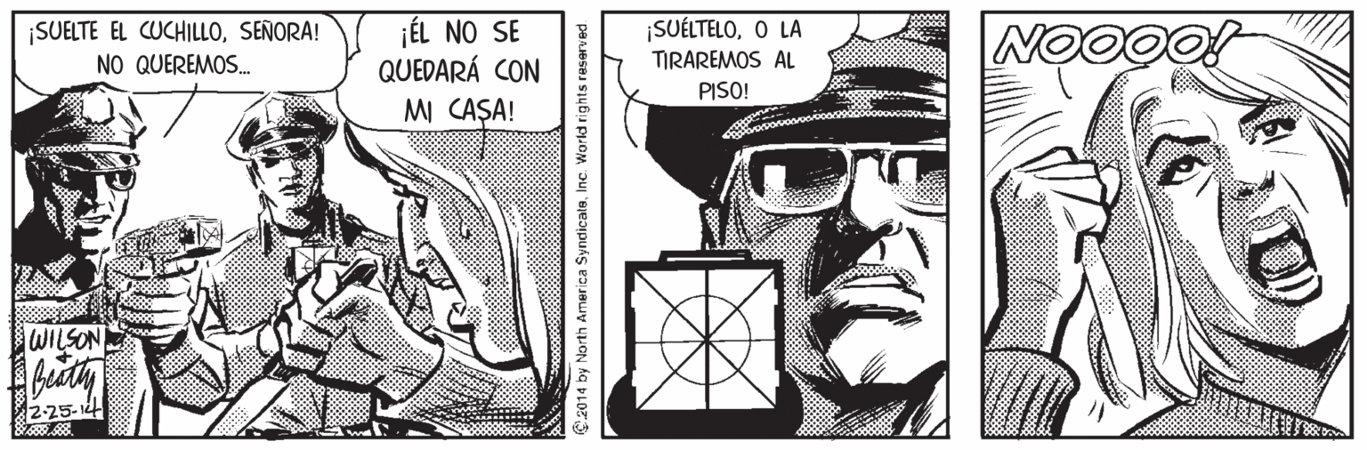 Art OCR: jÉL NO SE QUEDARÁ CON MI CASA! ¡SUÉLTELOO LA ¡SUELTE EL CUCHILLOSEÑORA! NO QUEREMOS. TIRAREMOS AL PISO! WILSON 2-25-14 C.2014 by North America SyndicateInc. World rights reserved jÉL NO SE QUEDARÁ CON MI CASA! ¡SUÉLTELOO LA ¡SUELTE EL CUCHILLOSEÑORA! NO QUEREMOS. TIRAREMOS AL PISO! WILSON 2-25-14 C.2014 by North America SyndicateInc. World rights reserved