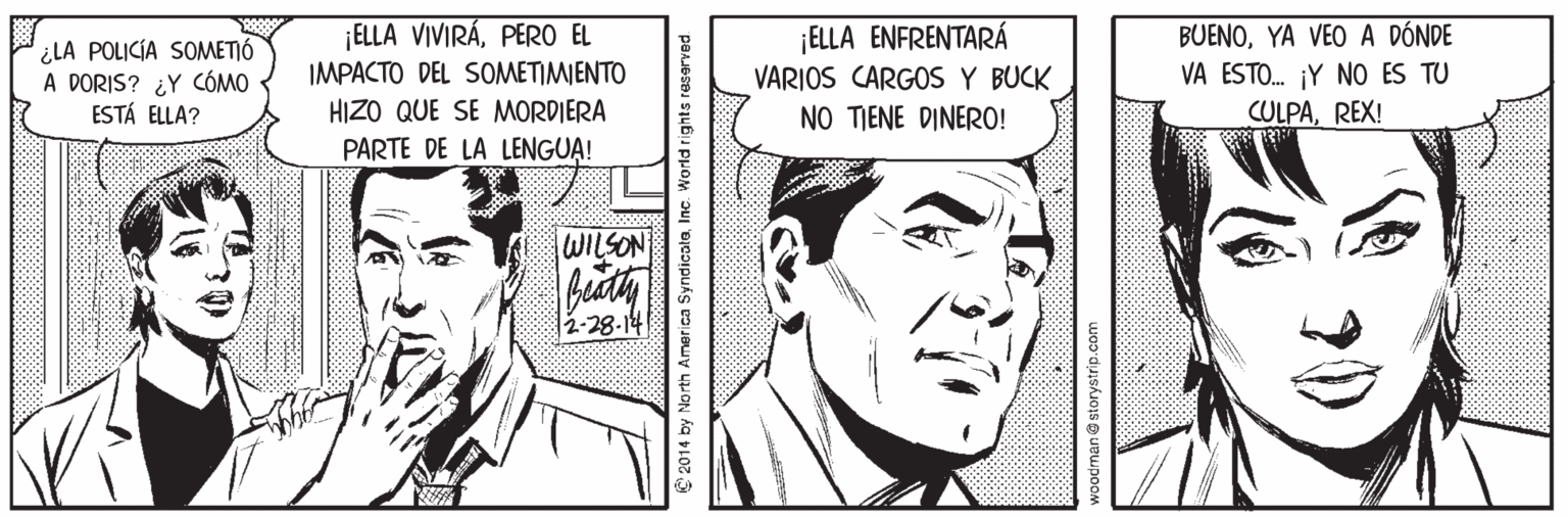 Jaw OCR: ¿LA POLICÍA SOMETIÓ A DORIS? ¿Y CÓMO ESTÁ ELLA? ¡ELLA VIVIRÁPER EL IMPACTO DEL SOMETIMIENTO HIZO QUE SE MORDIERA PARTE DE LA LENGUA! ¡ELLA ENFRENTARÁ VARIOS CARGOS Y BUCK NO TIENE DINER0! BUENOYA VEO A DÓNDE VA ESTO. ¡Y NO ES TU CULPAREX! WILSON 2-28-14 '2014 by No rth America SyndicataInc ¿LA POLICÍA SOMETIÓ A DORIS? ¿Y CÓMO ESTÁ ELLA? ¡ELLA VIVIRÁPER EL IMPACTO DEL SOMETIMIENTO HIZO QUE SE MORDIERA PARTE DE LA LENGUA! ¡ELLA ENFRENTARÁ VARIOS CARGOS Y BUCK NO TIENE DINER0! BUENOYA VEO A DÓNDE VA ESTO. ¡Y NO ES TU CULPAREX! WILSON 2-28-14 '2014 by No rth America Syndicata