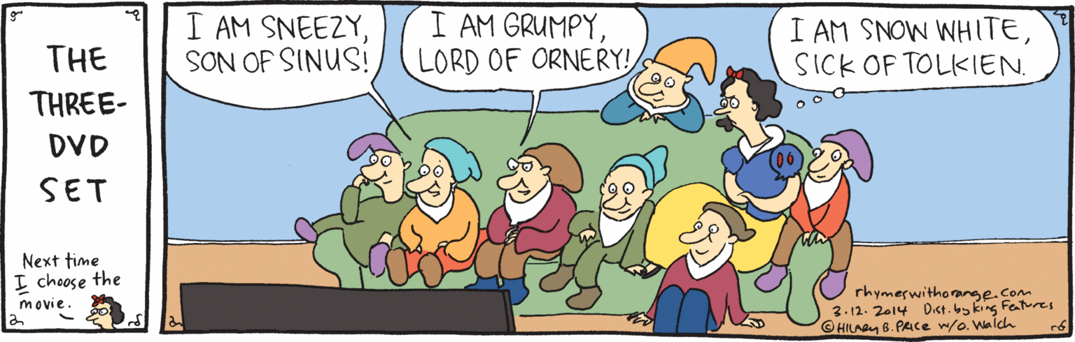 Animated cartoon OCR: I AM SNEEZYSON OF SINUS! I AM GRUMPYLORD OF ORNERY! I AM SNOW WHITESICK OF TOLKIEN. THE THREE- DVD SET Next time I cheose the rhymeswithorange.com 3.12. 2014 Dist.bs king Fetues HILABY B. PACe w/o. Walch movie. I AM SNEEZYSON OF SINUS! I AM GRUMPYLORD OF ORNERY! I AM SNOW WHITESICK OF TOLKIEN. THE THREE- DVD SET Next time I cheose the rhymeswithorange.com 3.12. 2014 Dist.bs king Fetues HILABY B. PACe w/o. Walch movie.