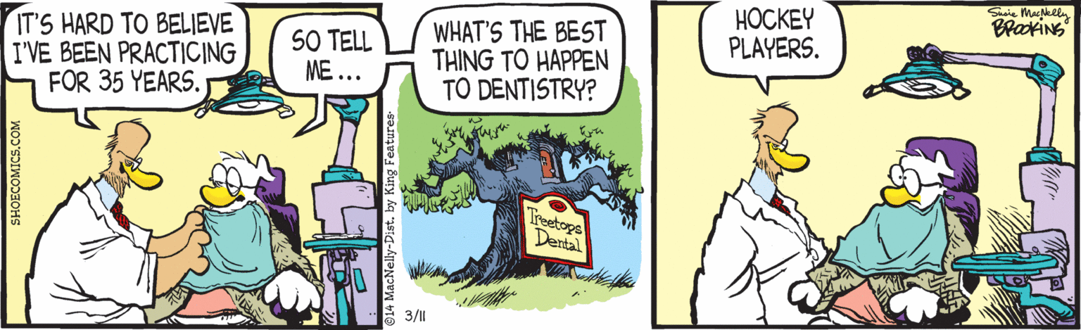 Rectangle OCR: Shsie MacNelly BrakiNG ????EY PLAYERS. IT'S HARD TO BELIEVE I'VE BEEN PRACTICING FOR 35 YEARS. SO TELL ME ... WHAT'S THE BEST THING TO HAPPEN TO DENTISTRY? Treetops Dertal 3/11 SHOECOMICS.COM Shsie MacNelly BrakiNG ????EY PLAYERS. IT'S HARD TO BELIEVE I'VE BEEN PRACTICING FOR 35 YEARS. SO TELL ME ... WHAT'S THE BEST THING TO HAPPEN TO DENTISTRY? Treetops Dertal 3/11 SHOECOMICS.COM