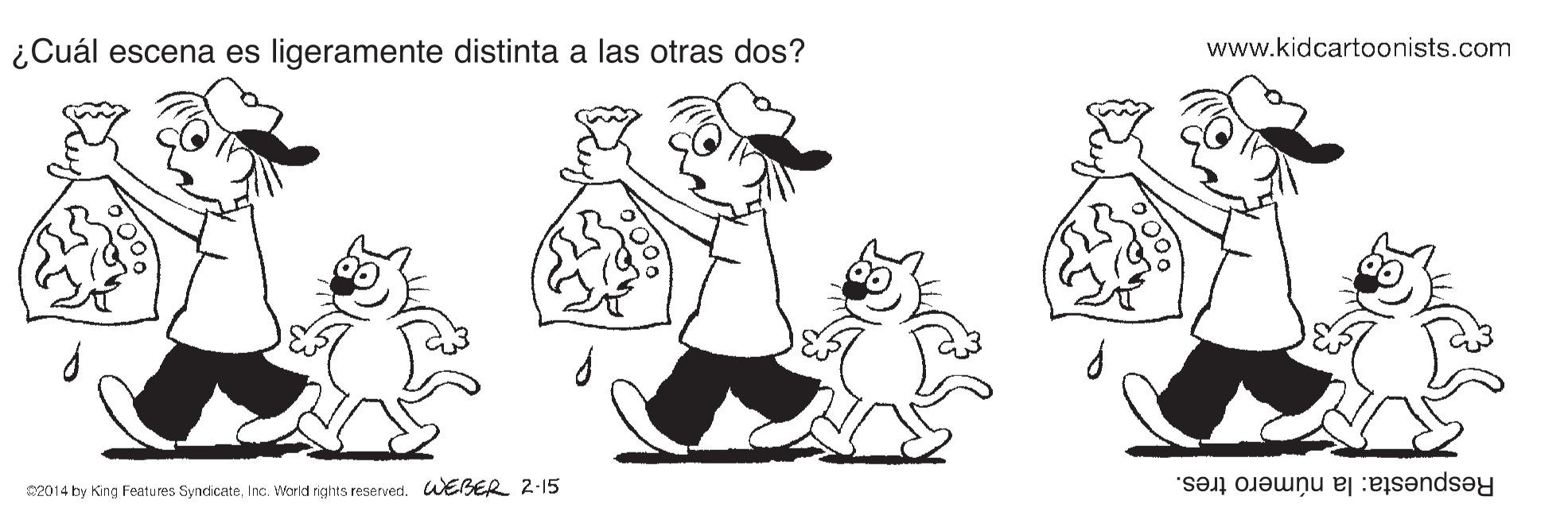Style OCR: ¿Cuál escena es ligeramente distinta a las otras dos? www.kidcartoonists.com 02014 by King Features SyndicateCEBER 2.15 Respuesta: la número tres. ¿Cuál escena es ligeramente distinta a las otras dos? www.kidcartoonists.com 02014 by King Features SyndicateInc. World rights reservedCEBER 2.15 Respuesta: la número tres.