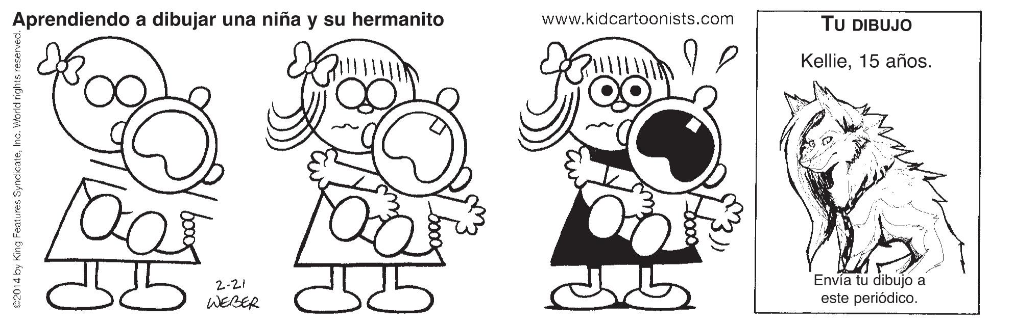 Organ OCR: Aprendiendo a dibujar una niña y su hermanito www.kidcartoonists.com TU DIBUJO Kellie15 años. Envía tu dibujo a este periódico. 2-21 WEBER e2014 by King Features SyndicateInc. World rights Aprendiendo a dibujar una niña y su hermanito www.kidcartoonists.com TU DIBUJO Kellie15 años. Envía tu dibujo a este periódico. 2-21 WEBER e2014 by King Features SyndicateInc. World rights