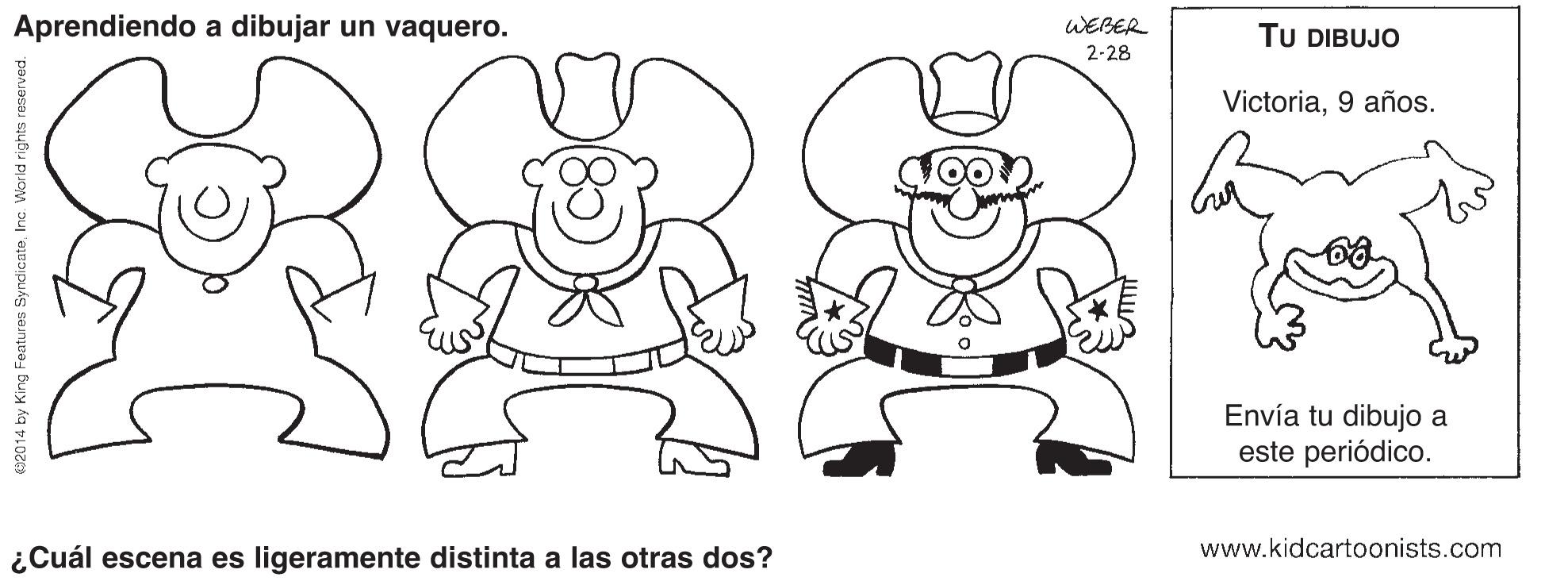 Human body OCR: Aprendiendo a dibujar un vaquero. WEBER TU DIBUJO 2-28 Victoria9 años. Envía tu dibujo a este periódico. www.kidcartoonists.com ¿Cuál escena es ligeramente distinta a las otras dos? 92014 by King Foatures SyndicateInc. World rights reserved. Aprendiendo a dibujar un vaquero. WEBER TU DIBUJO 2-28 Victoria9 años. Envía tu dibujo a este periódico. www.kidcartoonists.com ¿Cuál escena es ligeramente distinta a las otras dos? 92014 by King Foatures SyndicateInc. World rights reserved.
