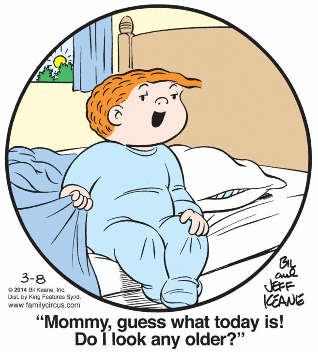 Mammal OCR: 3-8 JEFF KEANE "Mommyguess what today is! © 2014 Bil KeaneInc. Dist. by King Features Synd. www.familycircus.com Do I look any older?" 3-8 JEFF KEANE "Mommyguess what today is! © 2014 Bil KeaneInc. Dist. by King Features Synd. www.familycircus.com Do I look any older?"