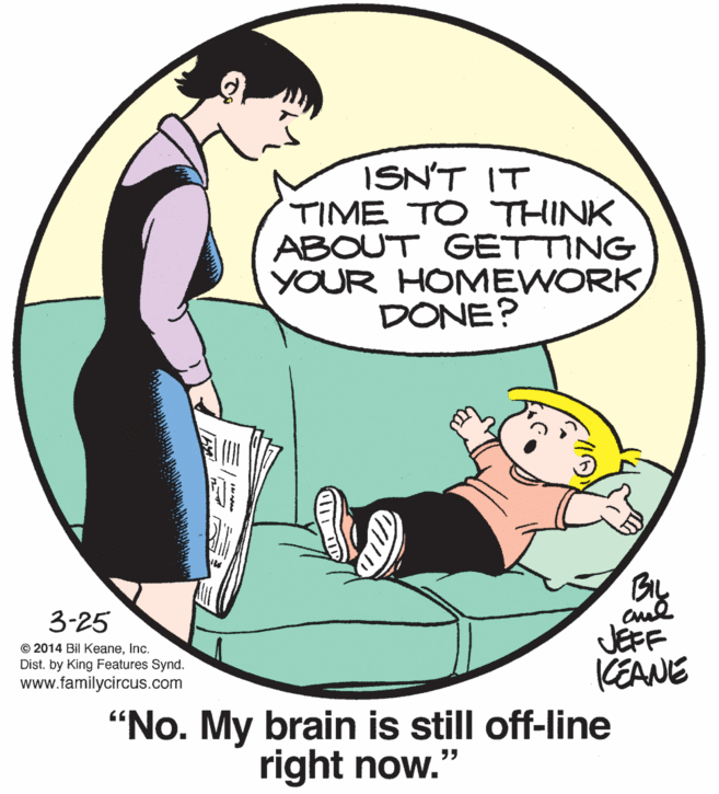 Font OCR: ISN'T IT TIME TO THINK ABOUT GETTING YOUR HOMEWORK DONE? 3-25 JEFF KEANE "No. My brain is still off-line © 2014 Bil KeaneInc. Dist. by King Features Synd. www.familycircus.com right now." ISN'T IT TIME TO THINK ABOUT GETTING YOUR HOMEWORK DONE? 3-25 JEFF KEANE "No. My brain is still off-line © 2014 Bil KeaneInc. Dist. by King Features Synd. www.familycircus.com right now."