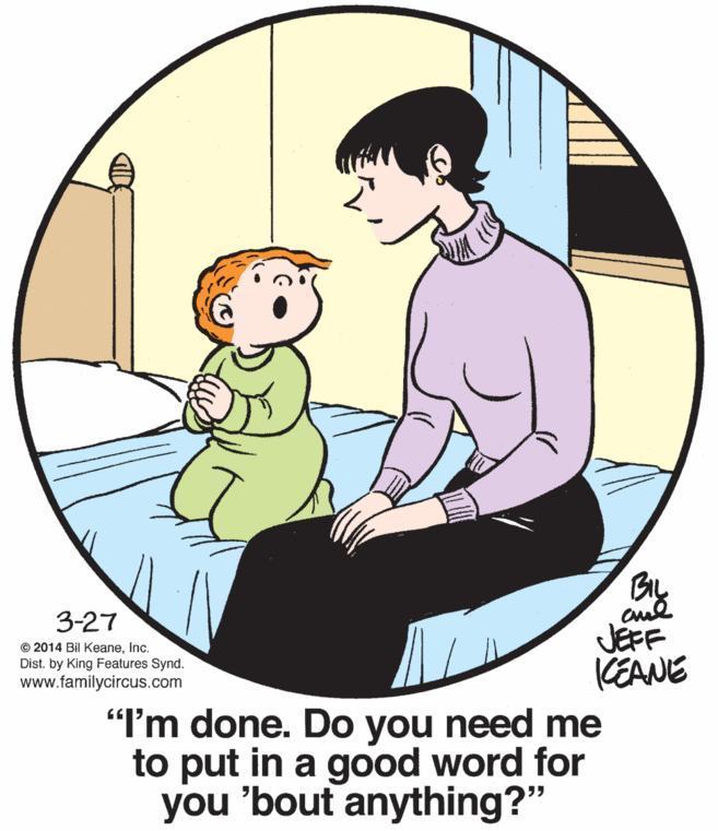 Sharing OCR: 3-27 JEFF KEANE "I'm done. Do you need me to put in a good word for you 'bout anything?" © 2014 Bil KeaneInc. Dist. by King Features Synd. www.familycircus.com 3-27 JEFF KEANE "I'm done. Do you need me to put in a good word for you 'bout anything?" © 2014 Bil KeaneInc. Dist. by King Features Synd. www.familycircus.com