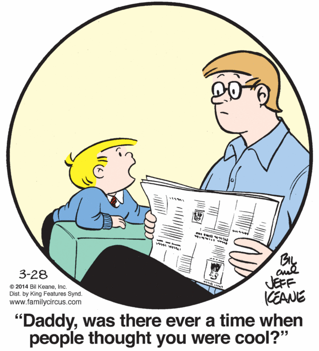 Illustration OCR: BIL JEFF KEANE 3-28 1 w? © 2014 Bil KeaneInc. Dist. by King Features Synd. www.familycircus.com "Daddywas there ever a time when people thought you were cool?" BIL JEFF KEANE 3-28 1 w? © 2014 Bil KeaneInc. Dist. by King Features Synd. www.familycircus.com "Daddywas there ever a time when people thought you were cool?"