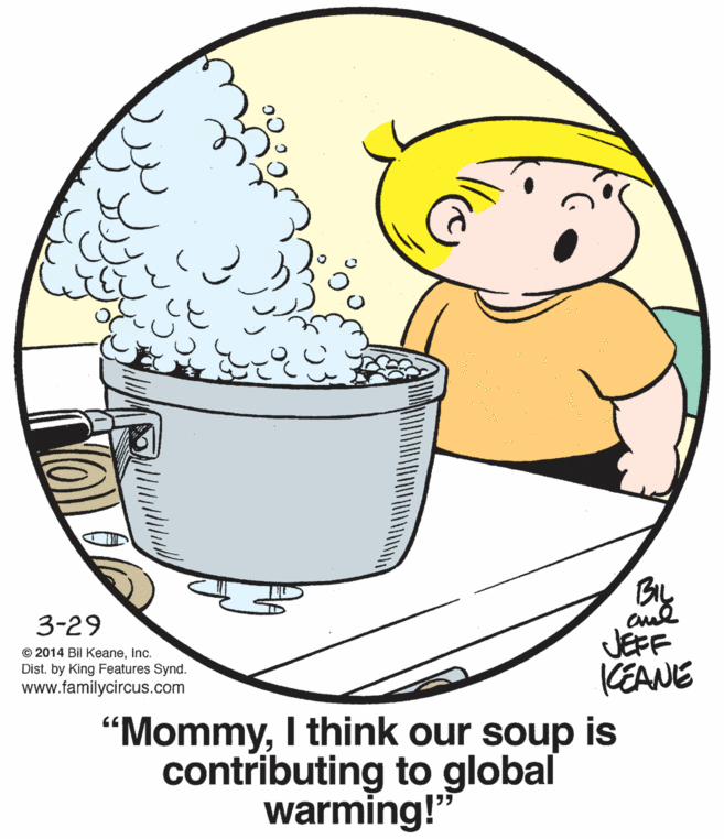 Organism OCR: BIL 3-29 JEFF KEANE © 2014 Bil KeaneInc. Dist. by King Features Synd. www.familycircus.com "MommyI think our soup is contributing to global warming!" BIL 3-29 JEFF KEANE © 2014 Bil KeaneInc. Dist. by King Features Synd. www.familycircus.com "MommyI think our soup is contributing to global warming!"