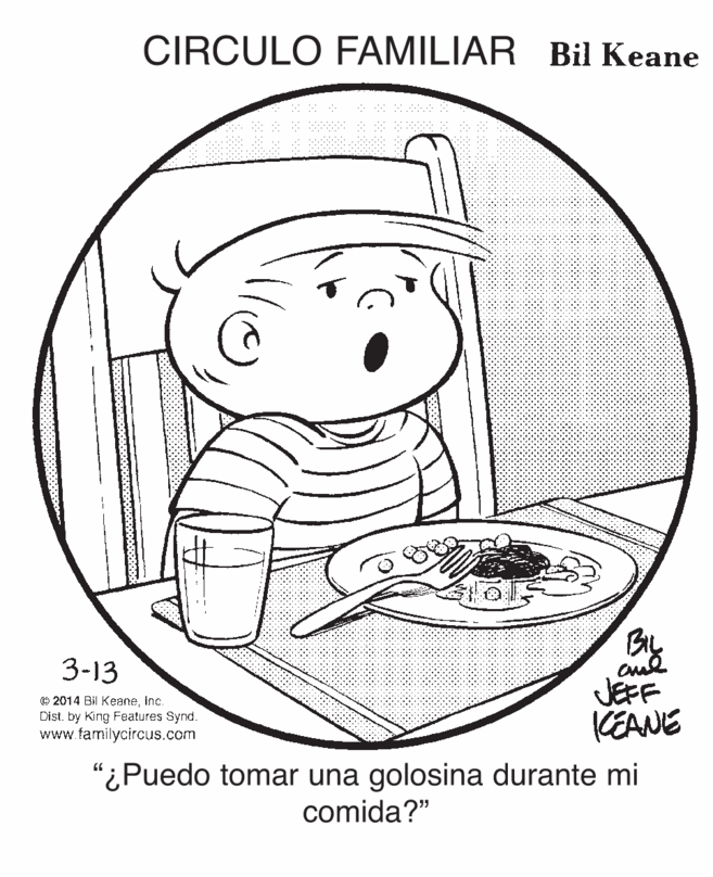 Rectangle OCR: CIRCULO FAMILIAR Bil Keane By JEFF KEANE 3-13 O 2014 Bil KeaneInc. Dist. by King Features Synd. www.familycircus.com "¿Puedo tomar una golosina durante mi comida?" CIRCULO FAMILIAR Bil Keane By JEFF KEANE 3-13 O 2014 Bil KeaneInc. Dist. by King Features Synd. www.familycircus.com "¿Puedo tomar una golosina durante mi comida?"