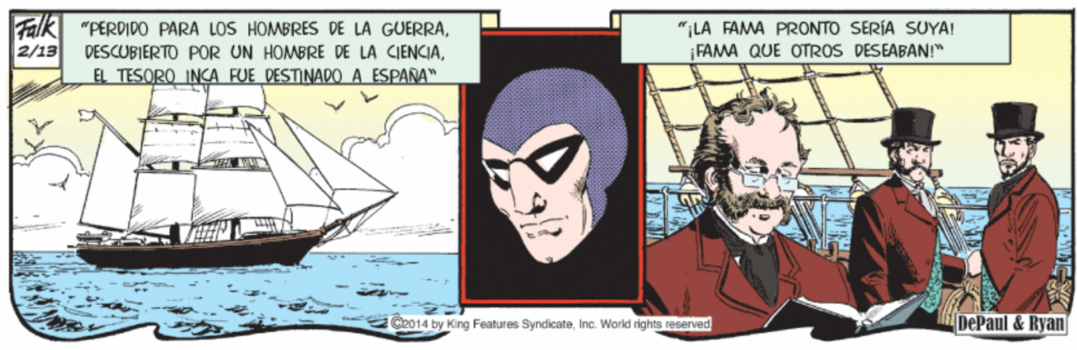 Line OCR: Falk 2/13 "PERDIDO PARA LOS HOMBRES DE LA GUERRAEL TESORO INCA FUE DESTINADO A ESPAÑA " LA FAMA PRONTO SERÍA SUYA! FAMA QUE OTROS DESEABAN!" www Oz014 by King Features. SyndicateInc. Workd rights reserved DePaul &Ryan Falk 2/13 "PERDIDO PARA LOS HOMBRES DE LA GUERRADESCUBIERTO POR UN HOMBRE DE LA CIENCIAEL TESORO INCA FUE DESTINADO A ESPAÑA " LA FAMA PRONTO SERÍA SUYA! FAMA QUE OTROS DESEABAN!" www Oz014 by King Features. SyndicateInc. Workd rights reserved DePaul &Ryan