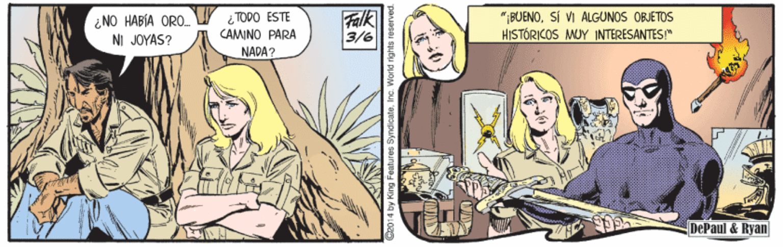 Comic book OCR: ¿NO HABÍA ORO NI JOYAS? ¿ TODO ESTE CAMINO PARA Falk 3/6 "BUENOSÍ VI ALGUNOS OBJETOS HISTÓRICOS MUY INTERESANTES!" NADA? DePaul &Ryan d rights reserved ¿NO HABÍA ORO NI JOYAS? ¿ TODO ESTE CAMINO PARA Falk 3/6 "BUENOSÍ VI ALGUNOS OBJETOS HISTÓRICOS MUY INTERESANTES!" NADA? DePaul &Ryan d rights reserved