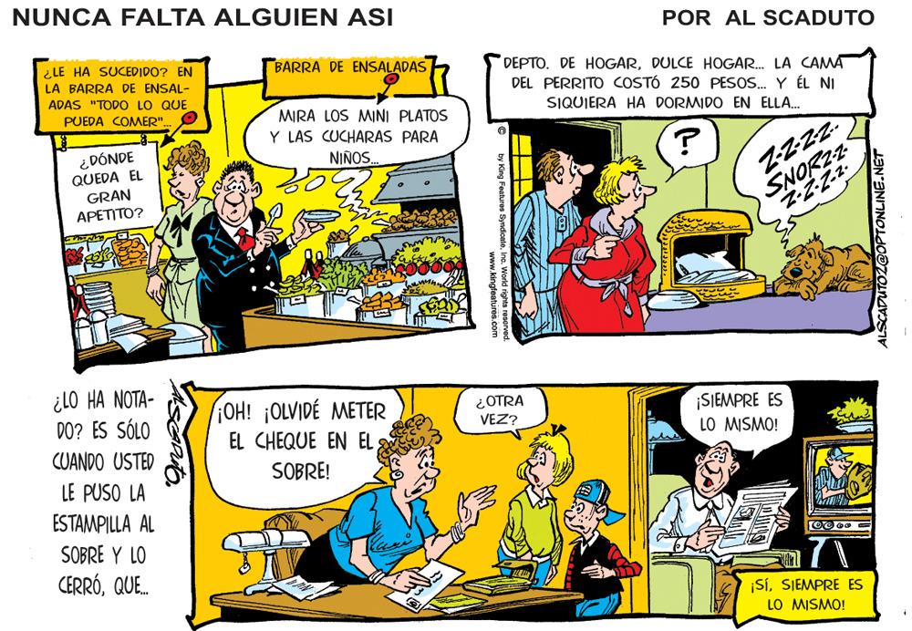 Font OCR: NUNCA FALTA ALGUIEN ASI POR AL SCADUTO BARRA DE ENSALADAS ¿LE HA SUCEDIDO? EN LA BARRA DE ENSAL- ADAS "TODO LO QUE DEPTO. DE HOGARDULCE HOGAR. LA CAMA DEL PERRITO COSTÓ 250 PESOS. Y ÉL NI SIQUIERA HA DORMIDO EN ELLA. PUEDA COMER". MIRA LOS MINI PLATOS Y LAS CUCHARAS PARA NIÑOS. ¿DÓNDE QUEDA EL GRAN SNORZZ APETITO? ¿l0 HA NOTA- DO? ES SÓLO OH! ¡OLVIDÉ METER EL CHEQUE EN EL ¿OTRA VEZ? ¡SIEMPRE ES LO MISMO! CUANDO USTED SOBRE! LE PUSO LA ESTAMPILLA AL SOBRE Y LO CERRÓQUE. |SíSIEMPRE ES LO MISMO! DUTOZ@OPTONLINE.NET NUNCA FALTA ALGUIEN ASI POR AL SCADUTO BARRA DE ENSALADAS ¿LE HA SUCEDIDO? EN LA BARRA DE ENSAL- ADAS "TODO LO QUE DEPTO. DE HOGARDULCE HOGAR. LA CAMA DEL PERRITO COSTÓ 250 PESOS. Y ÉL NI SIQUIERA HA DORMIDO EN ELLA. PUEDA COMER". MIRA LOS MINI PLATOS Y LAS CUCHARAS PARA NIÑOS. ¿DÓNDE QUEDA EL GRAN SNORZZ APETITO? ¿l0 HA NOTA- DO? ES SÓLO OH! ¡OLVIDÉ METER EL CHEQUE EN EL ¿OTRA VEZ? ¡SIEMPRE ES LO MISMO! CUANDO USTED SOBRE! LE PUSO LA ESTAMPILLA AL SOBRE Y LO CERRÓQUE. |SíSIEMPRE ES LO MISMO! DUTOZ@OPTONLINE.NET